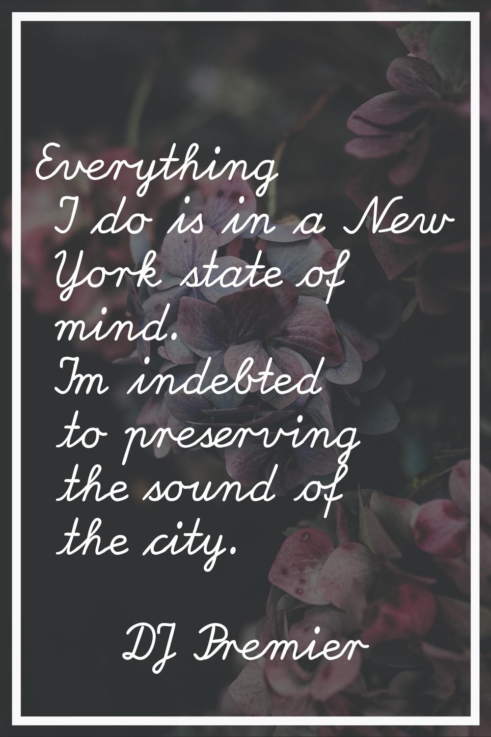Everything I do is in a New York state of mind. I'm indebted to preserving the sound of the city.