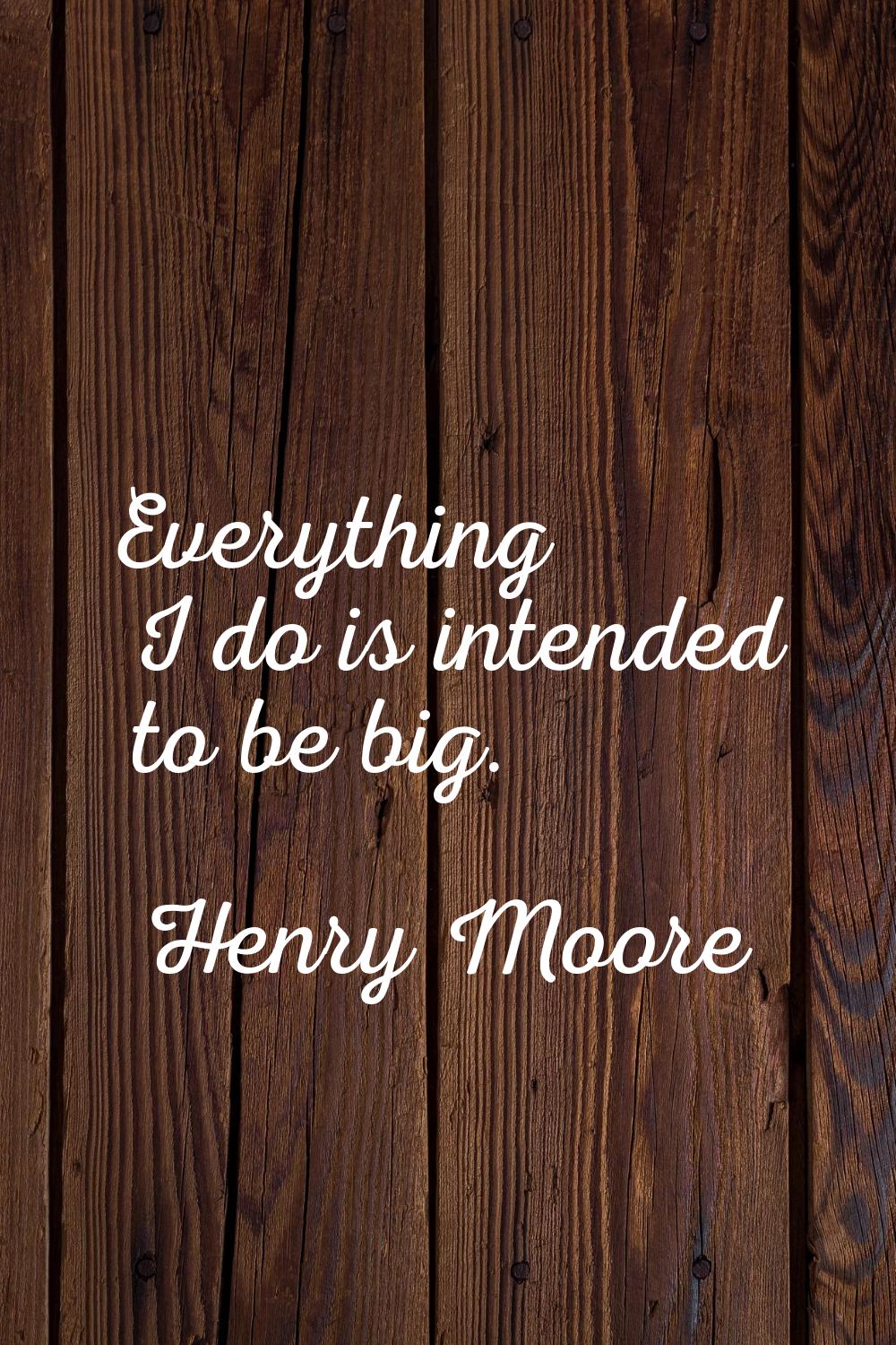 Everything I do is intended to be big.