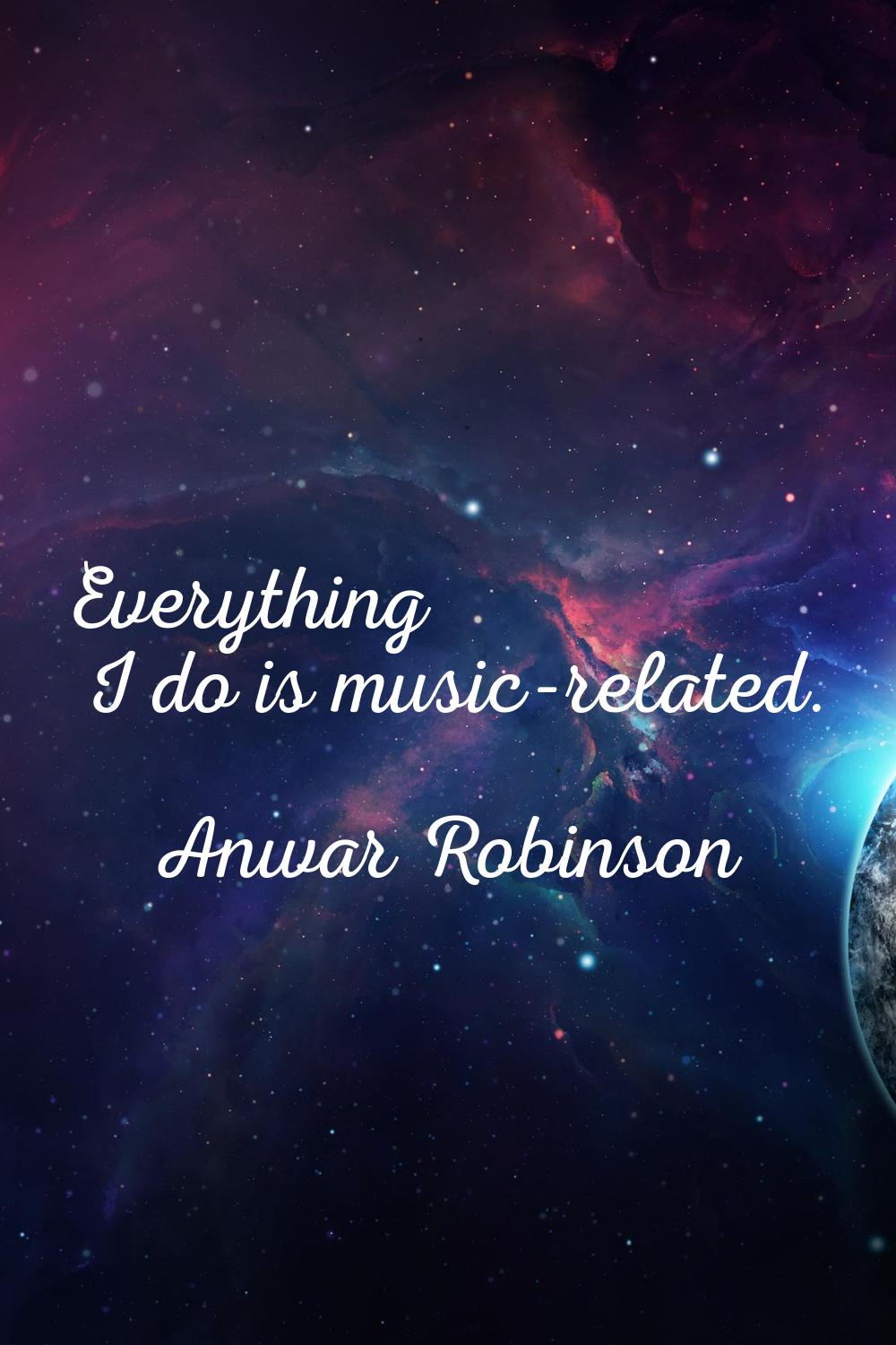 Everything I do is music-related.