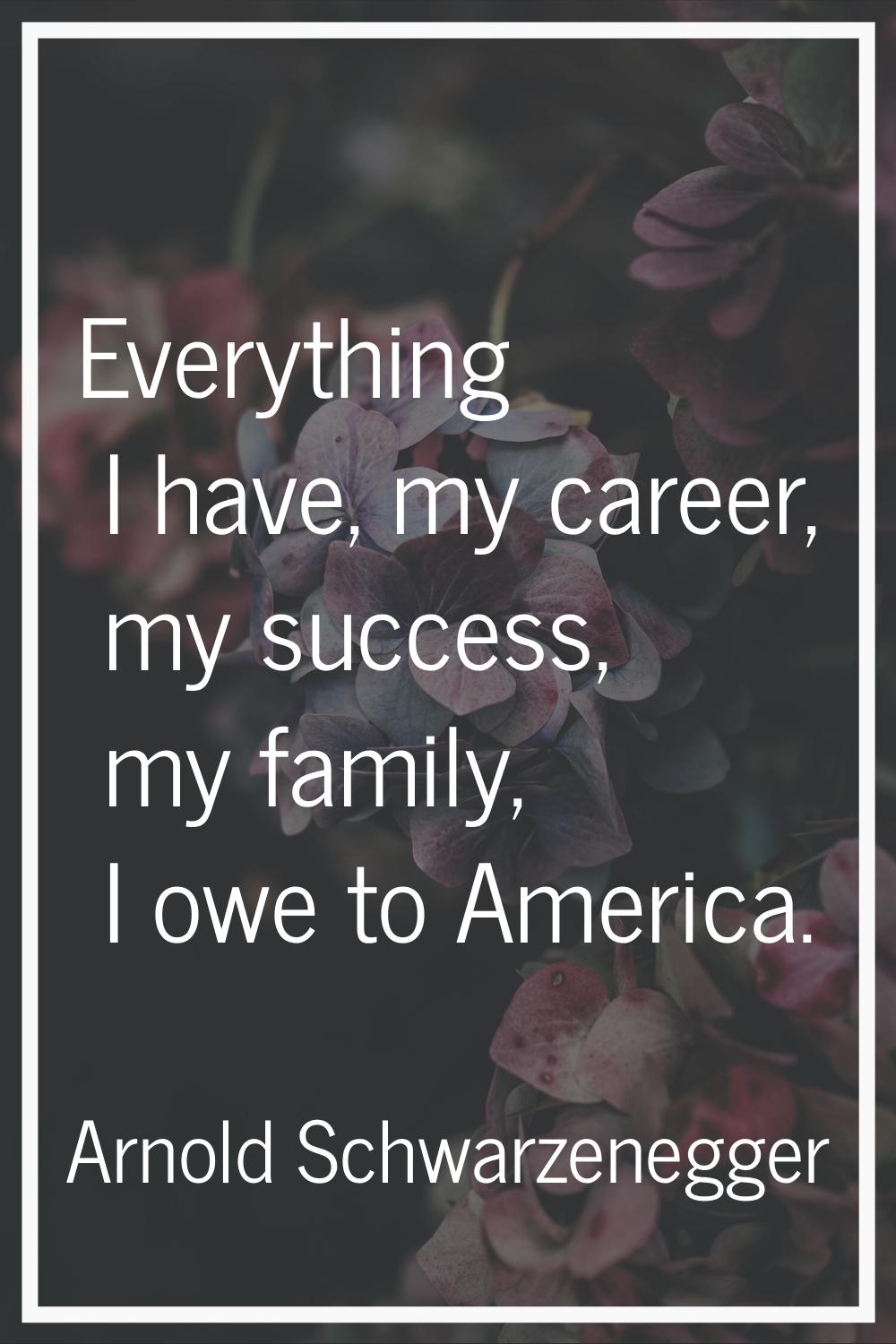 Everything I have, my career, my success, my family, I owe to America.