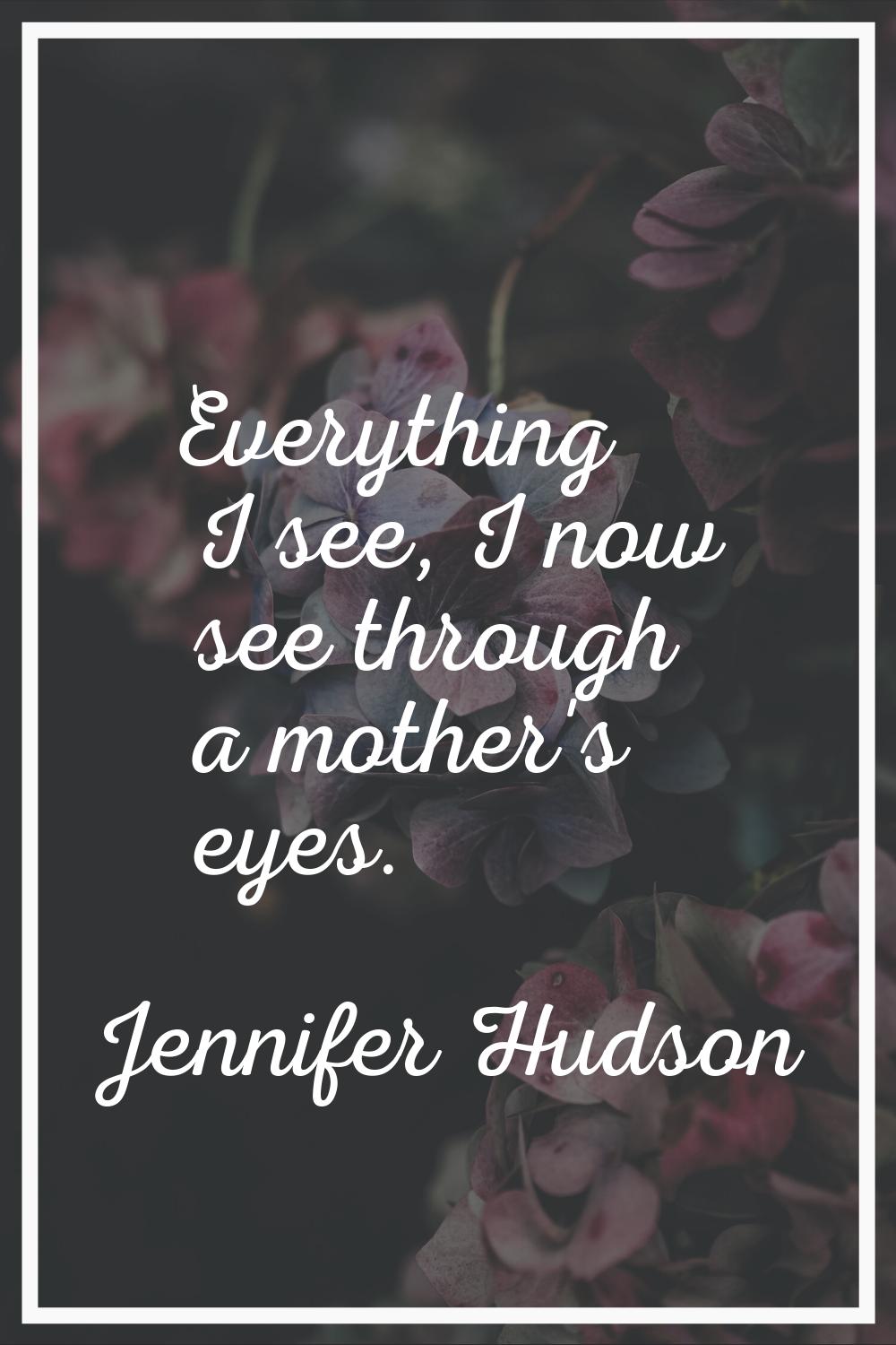 Everything I see, I now see through a mother's eyes.
