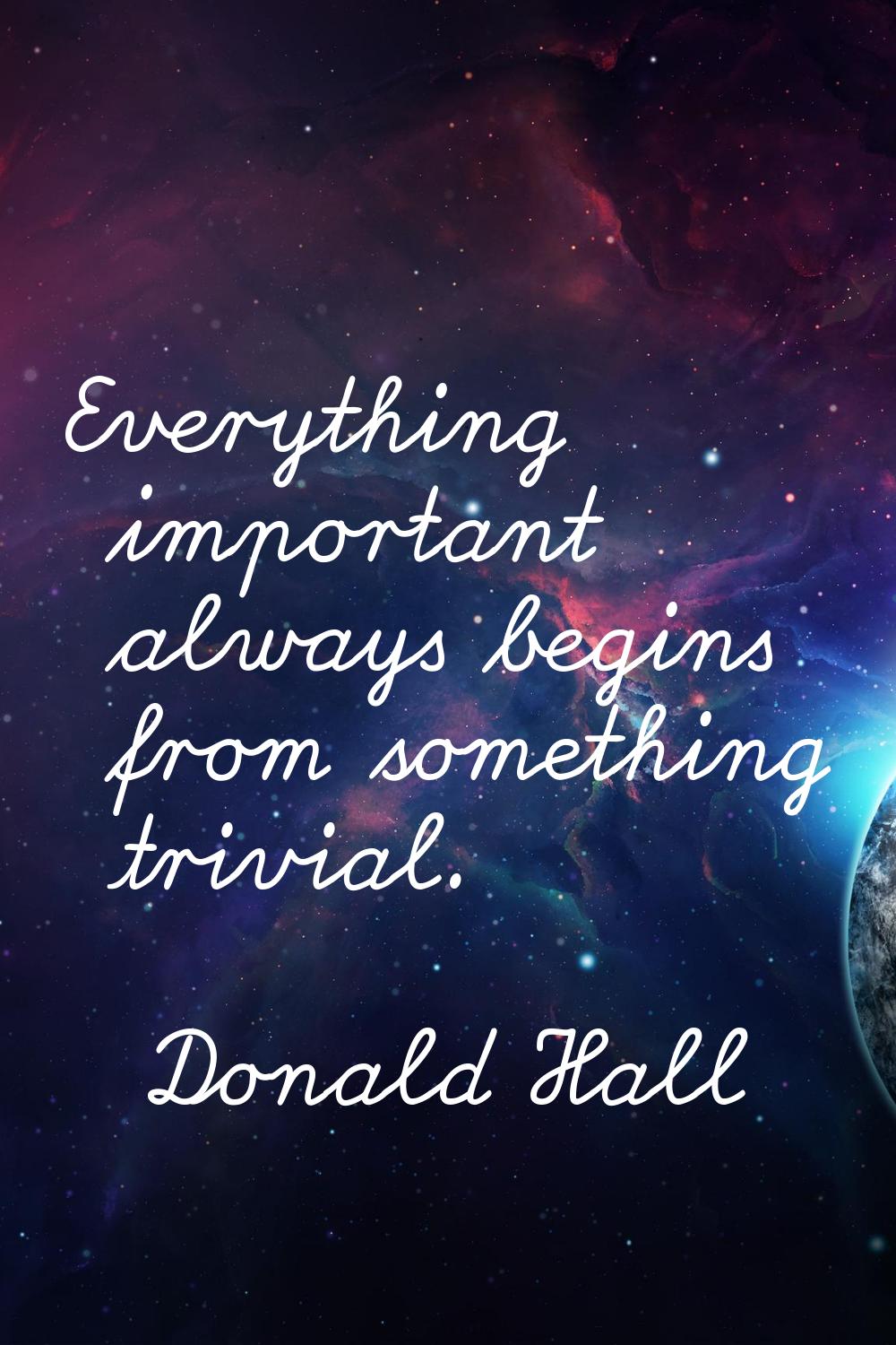 Everything important always begins from something trivial.