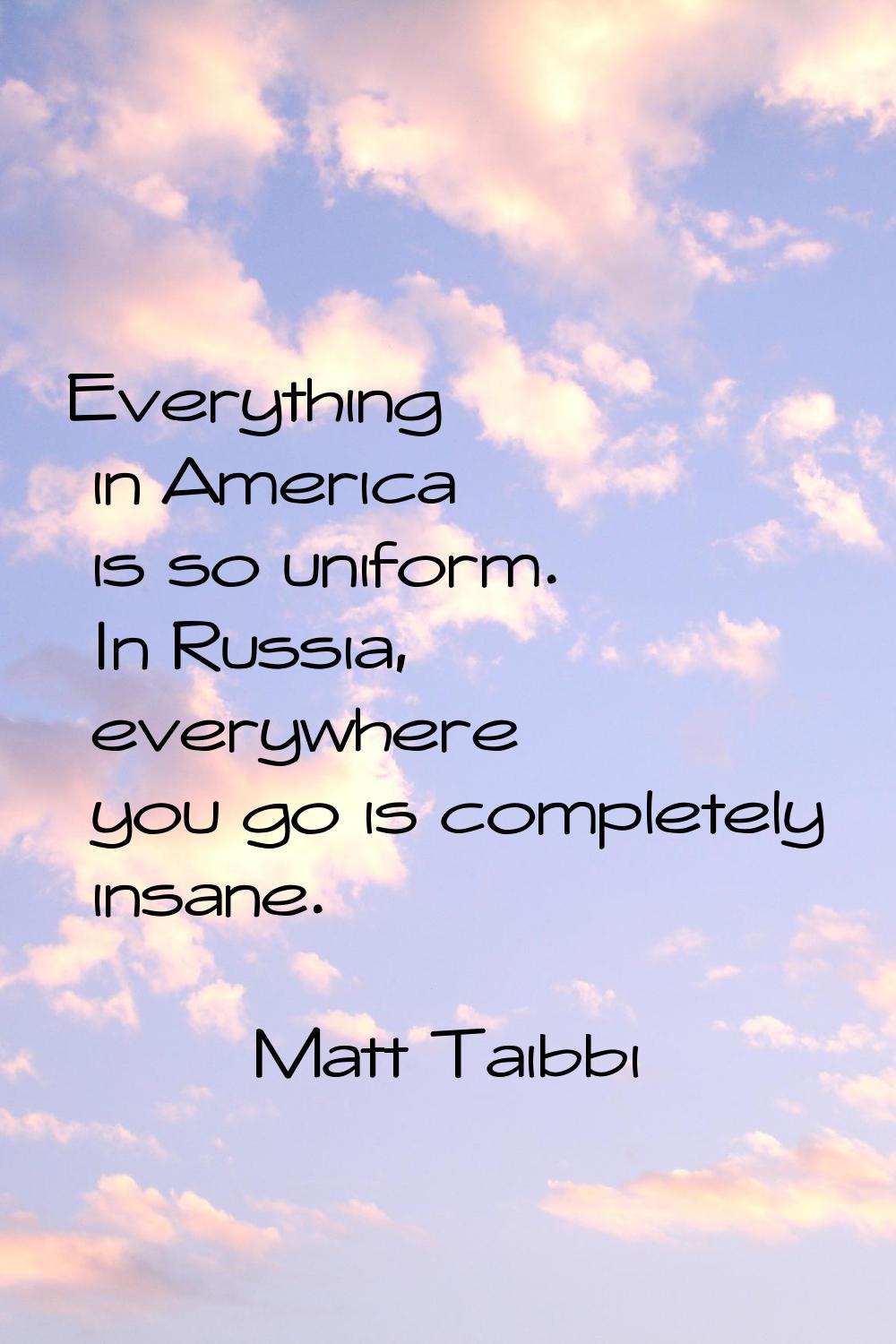 Everything in America is so uniform. In Russia, everywhere you go is completely insane.