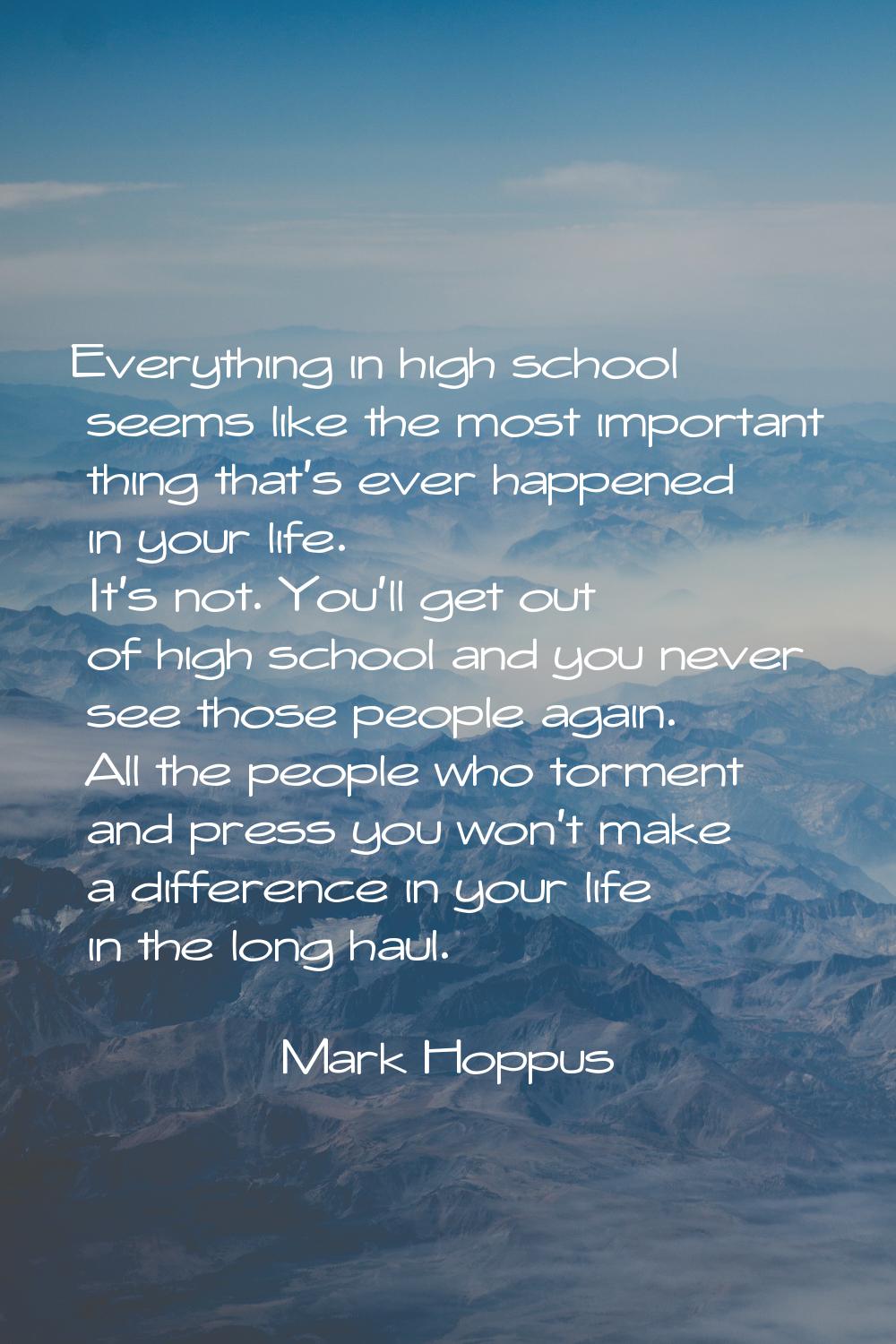 Everything in high school seems like the most important thing that's ever happened in your life. It