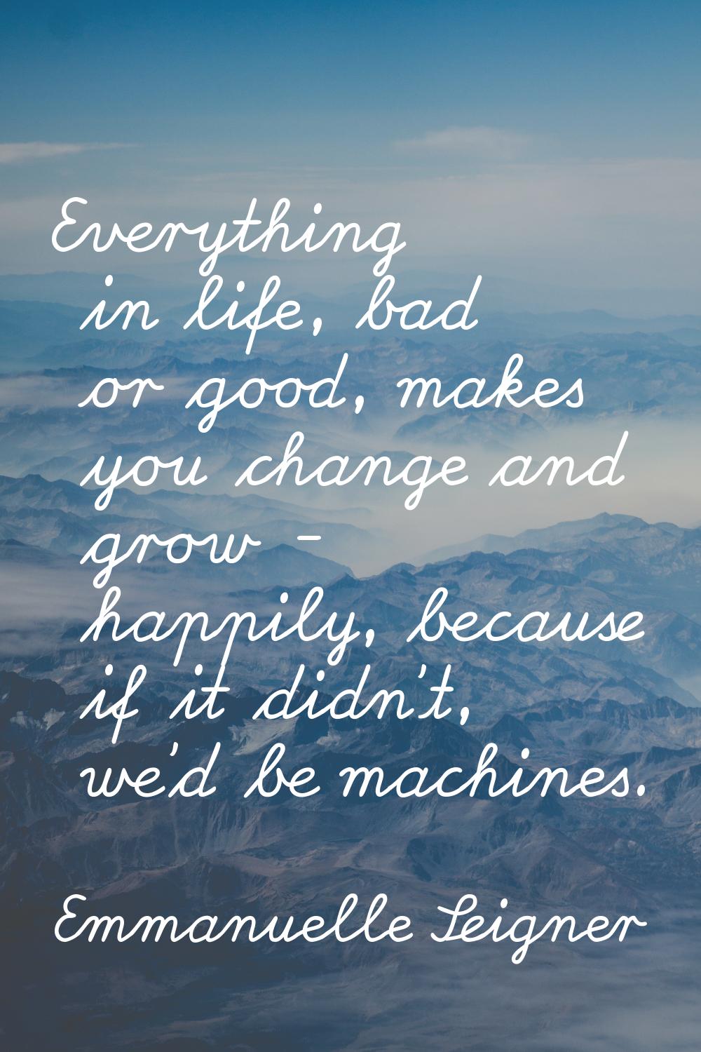 Everything in life, bad or good, makes you change and grow - happily, because if it didn't, we'd be