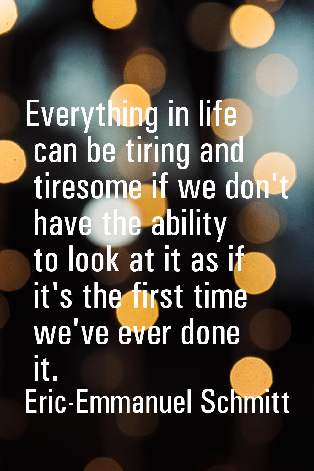 Everything in life can be tiring and tiresome if we don't have the ability to look at it as if it's