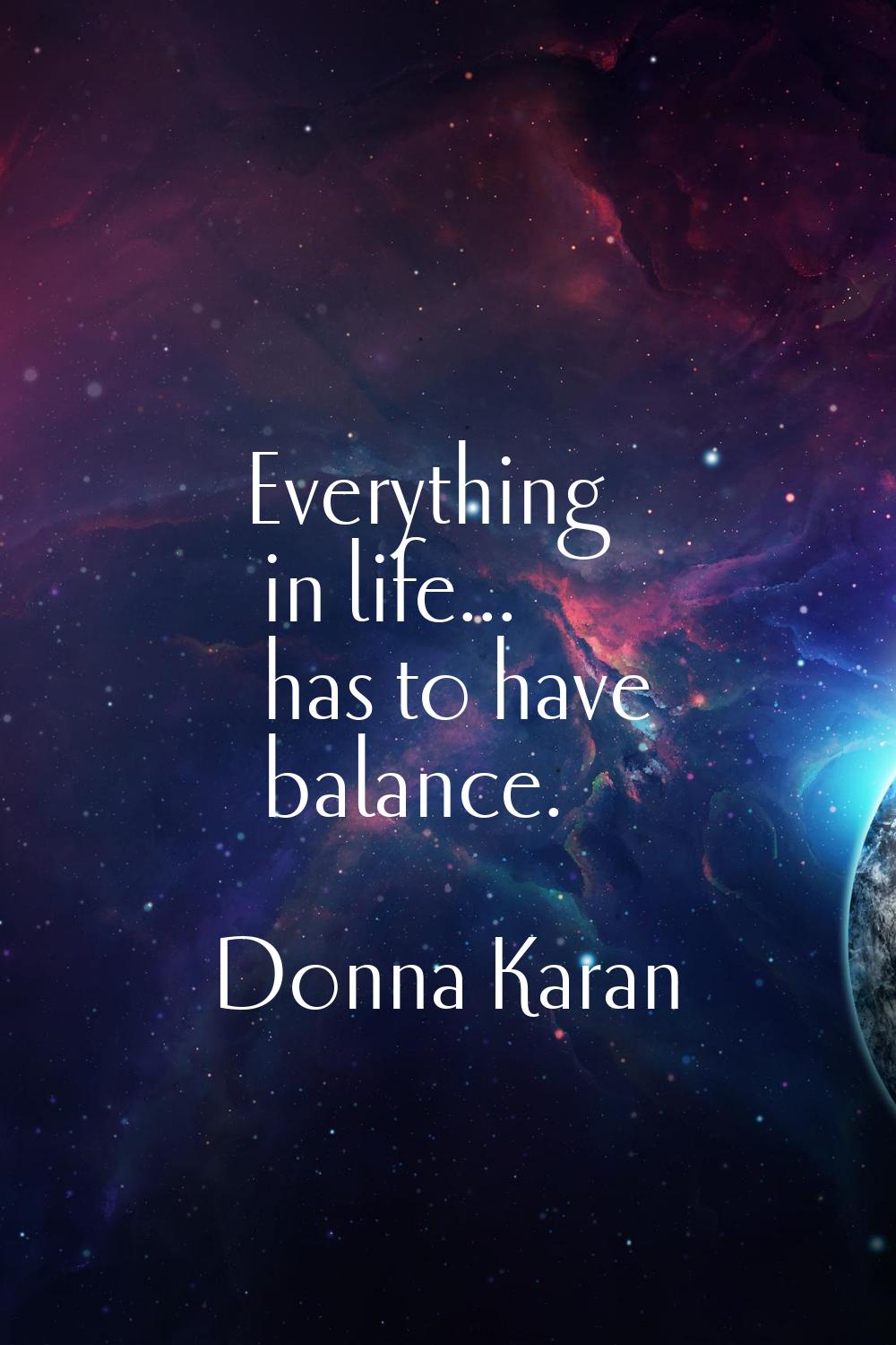 Everything in life... has to have balance.