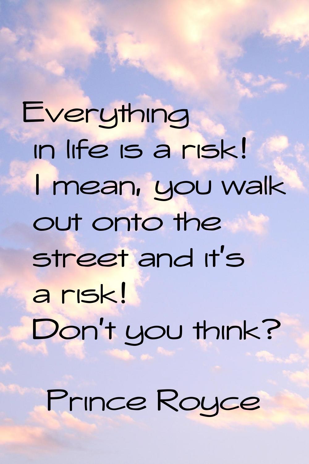 Everything in life is a risk! I mean, you walk out onto the street and it's a risk! Don't you think