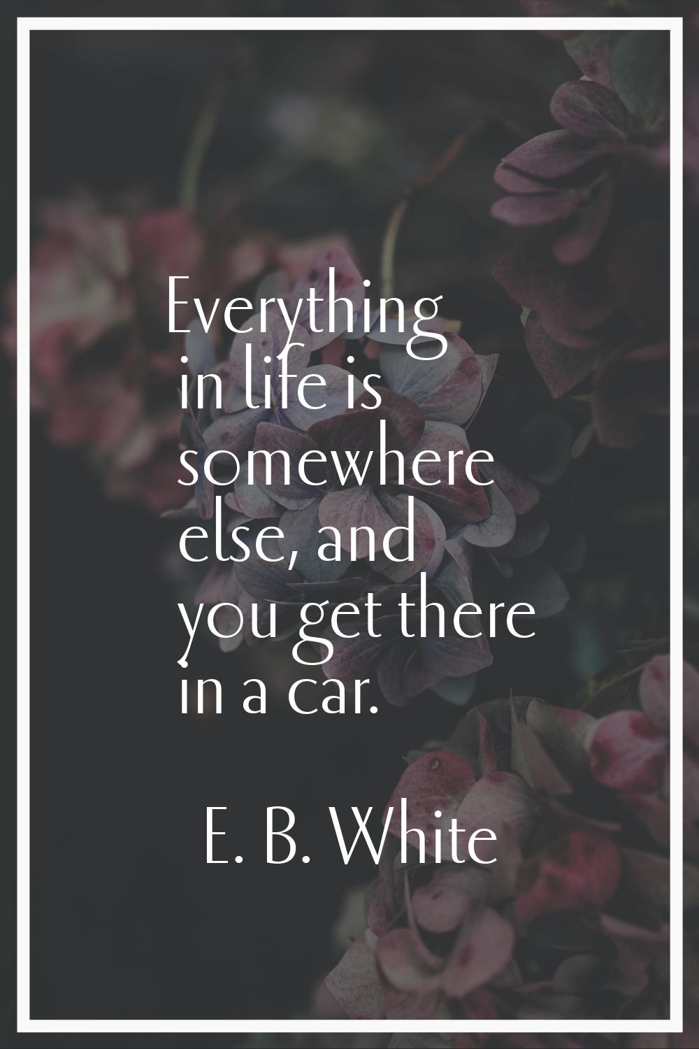Everything in life is somewhere else, and you get there in a car.