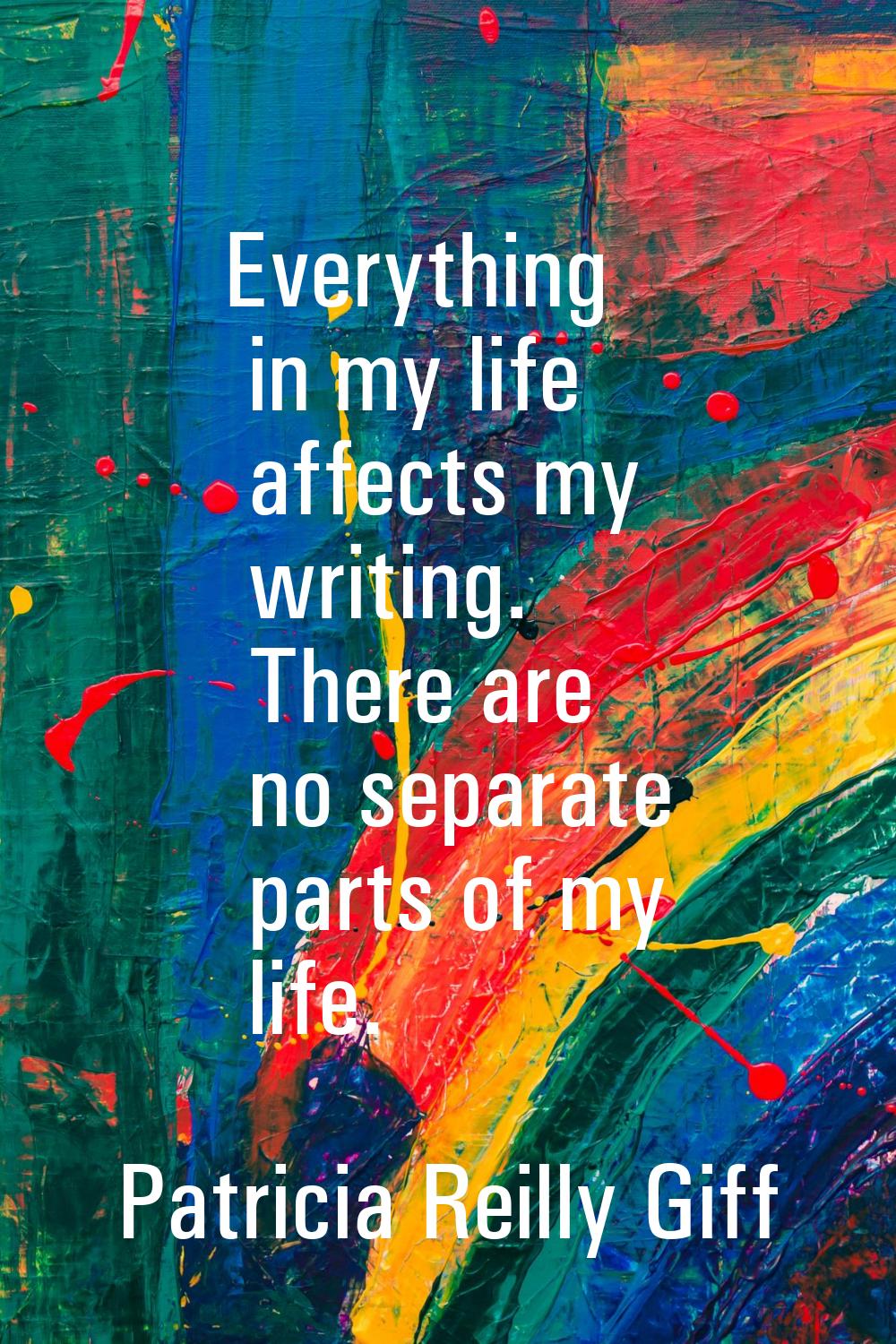 Everything in my life affects my writing. There are no separate parts of my life.