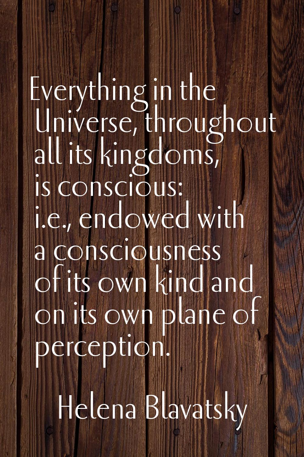 Everything in the Universe, throughout all its kingdoms, is conscious: i.e., endowed with a conscio