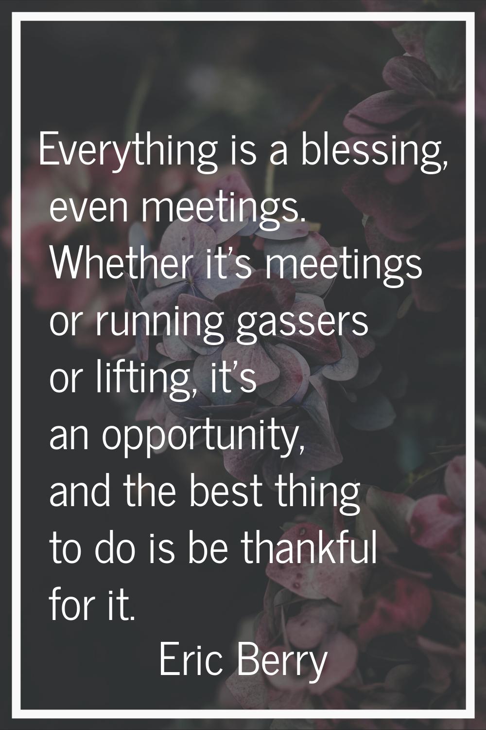 Everything is a blessing, even meetings. Whether it's meetings or running gassers or lifting, it's 
