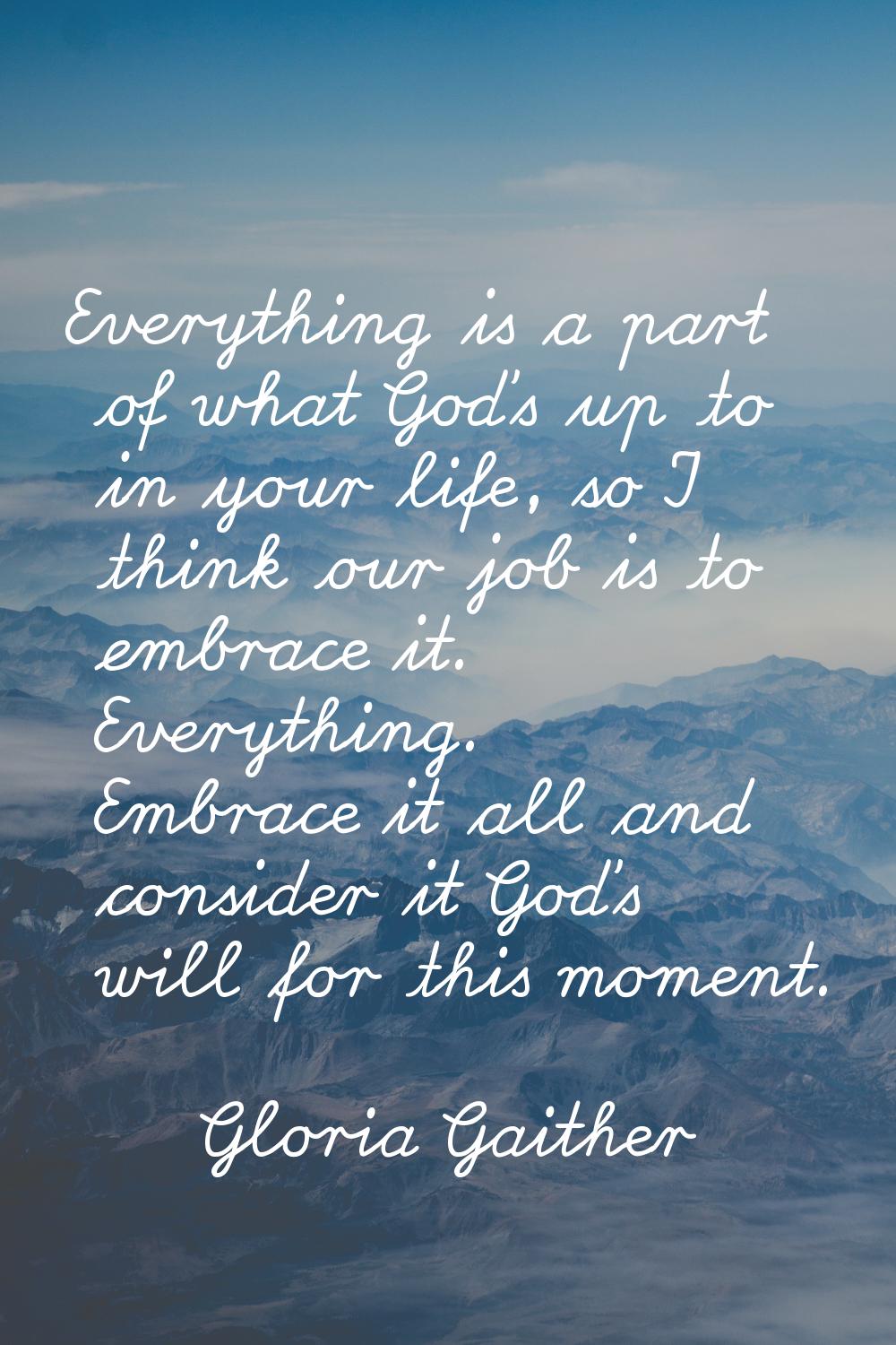 Everything is a part of what God's up to in your life, so I think our job is to embrace it. Everyth