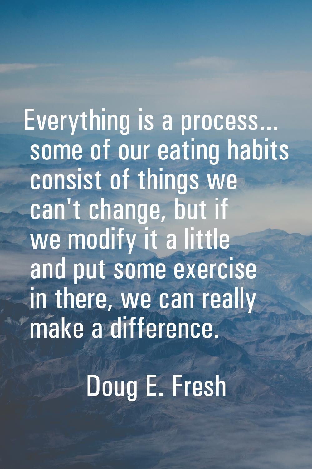 Everything is a process... some of our eating habits consist of things we can't change, but if we m