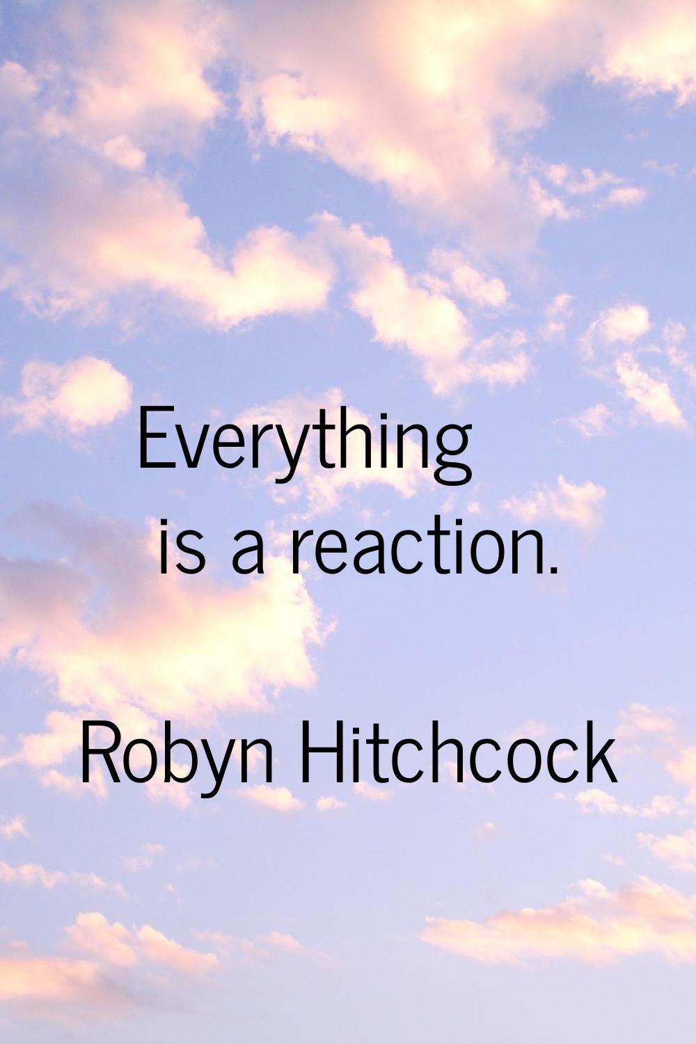 Everything is a reaction.