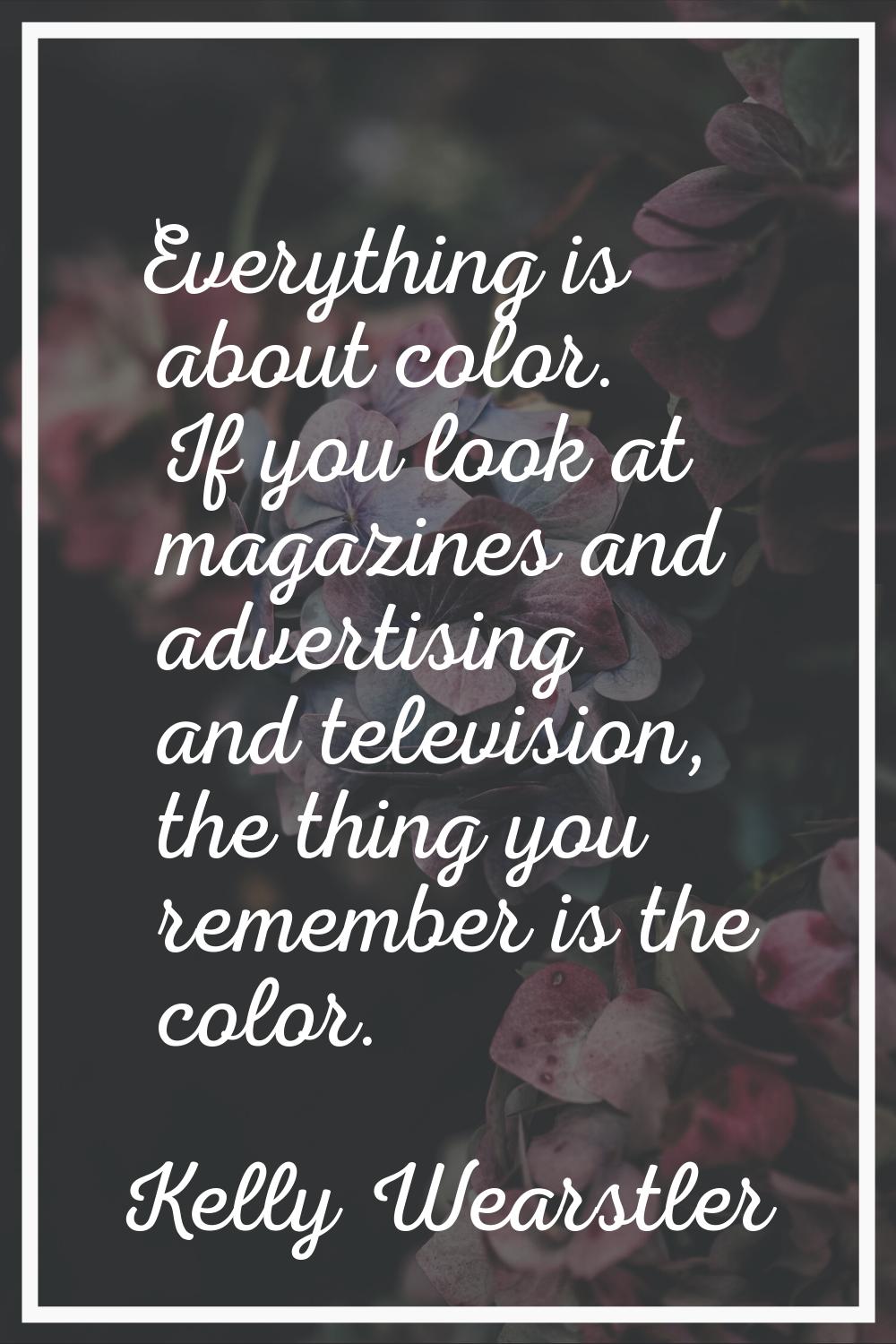 Everything is about color. If you look at magazines and advertising and television, the thing you r