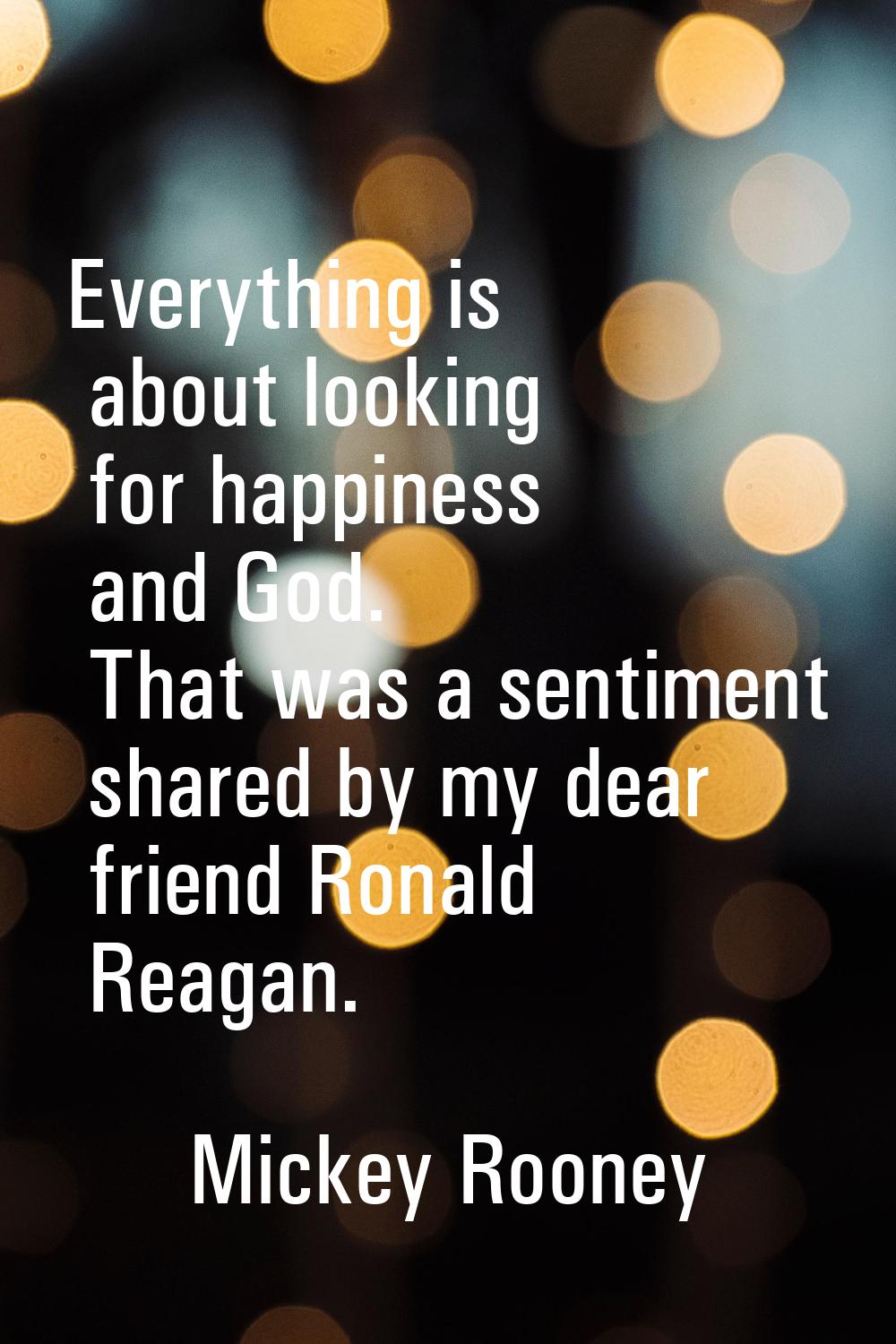 Everything is about looking for happiness and God. That was a sentiment shared by my dear friend Ro