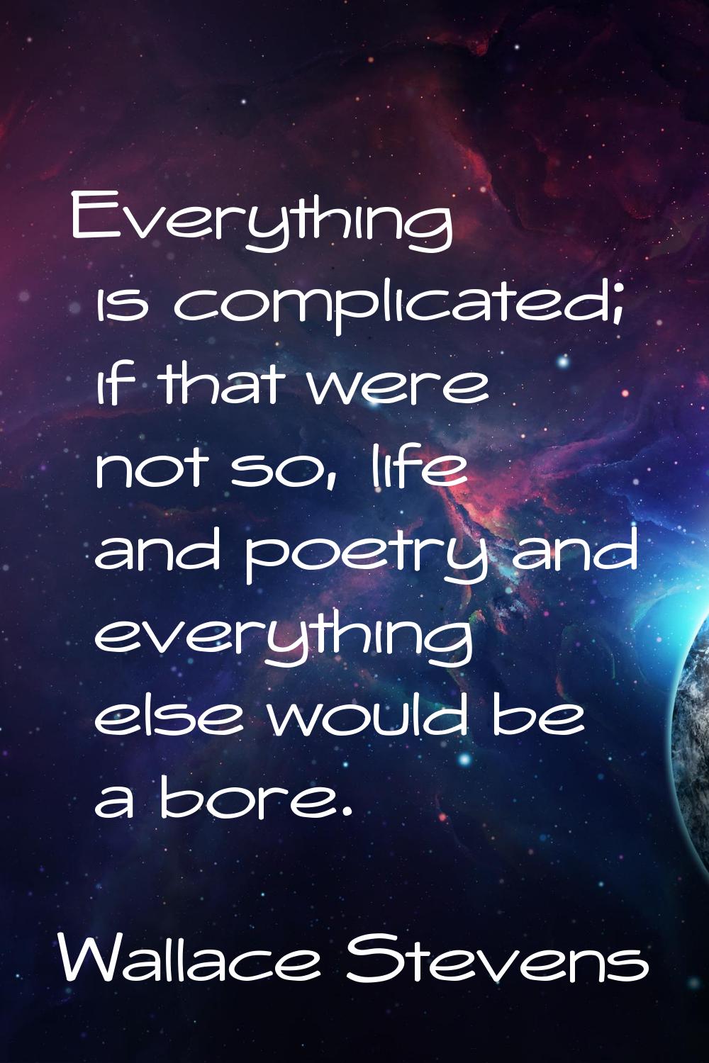 Everything is complicated; if that were not so, life and poetry and everything else would be a bore