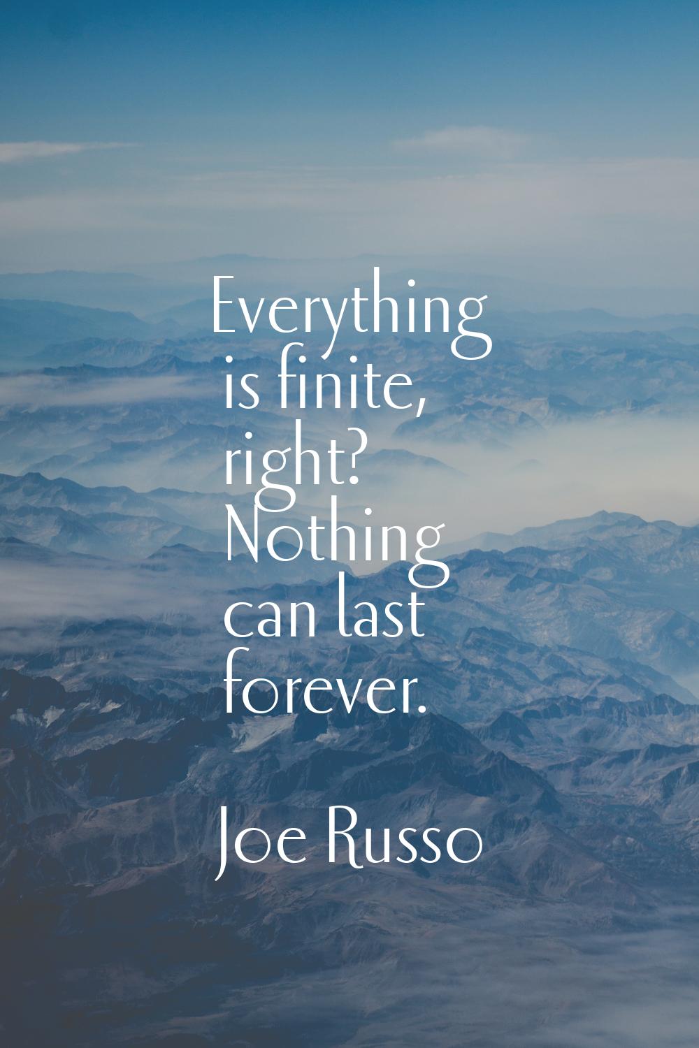 Everything is finite, right? Nothing can last forever.