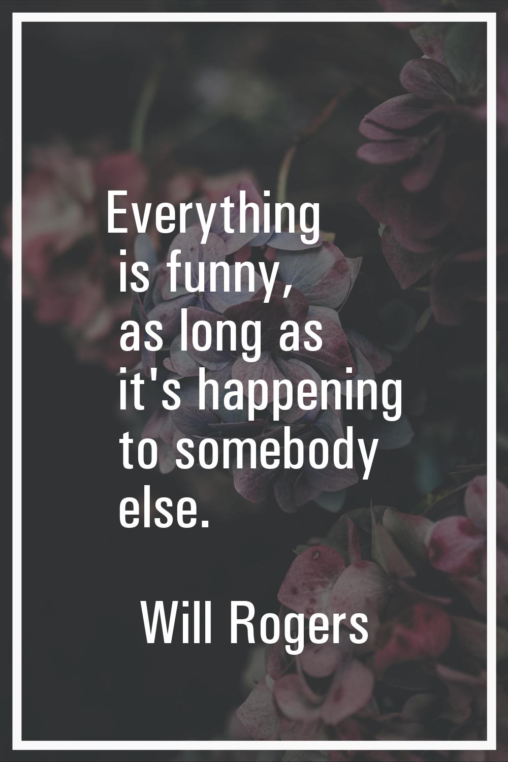 Everything is funny, as long as it's happening to somebody else.