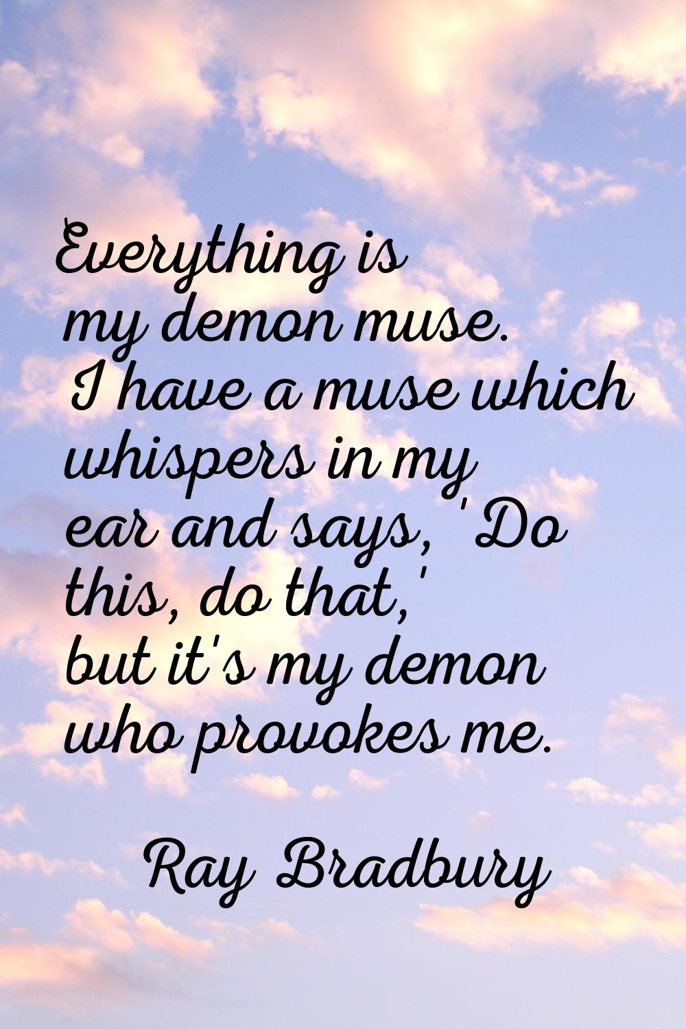 Everything is my demon muse. I have a muse which whispers in my ear and says, 'Do this, do that,' b
