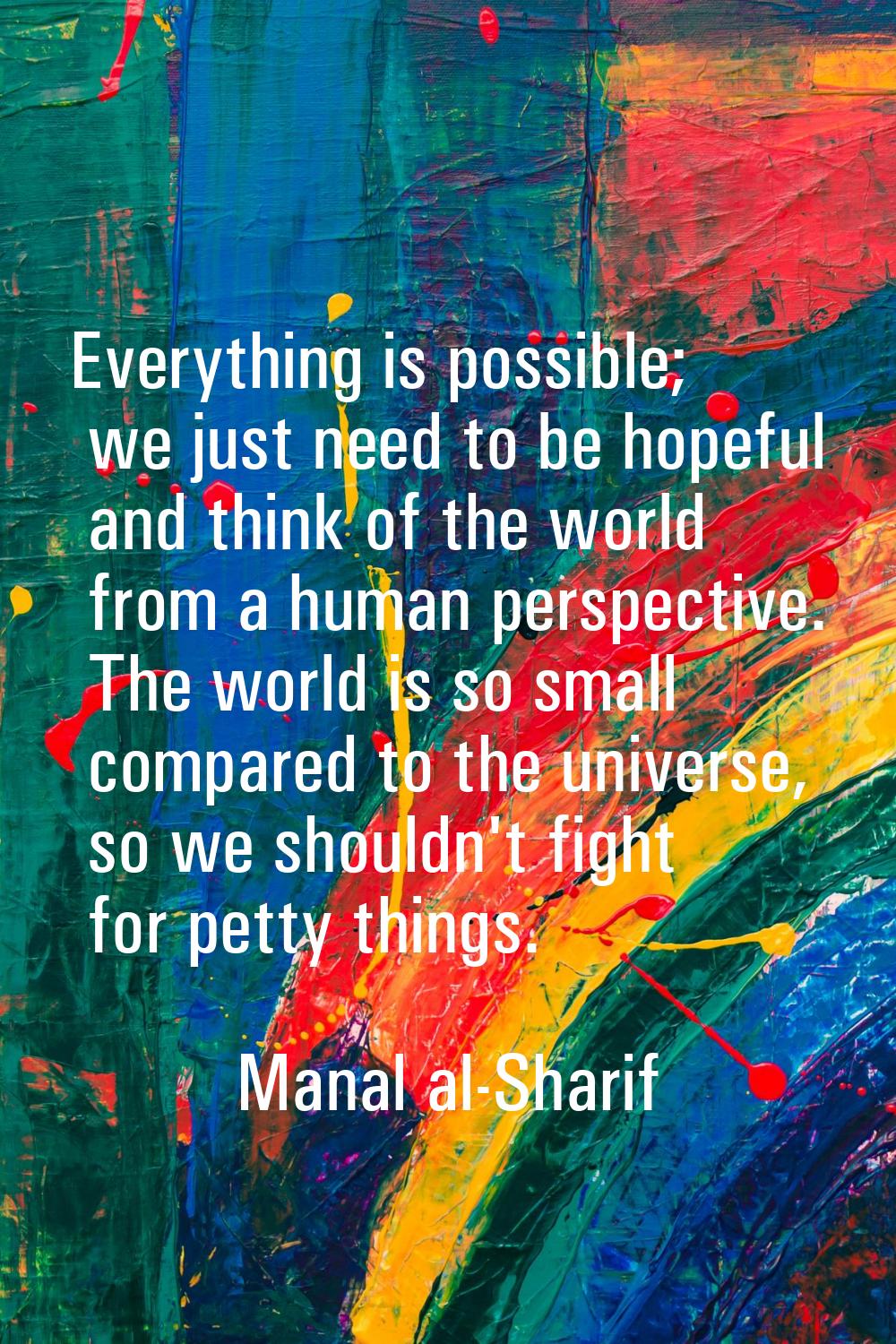 Everything is possible; we just need to be hopeful and think of the world from a human perspective.