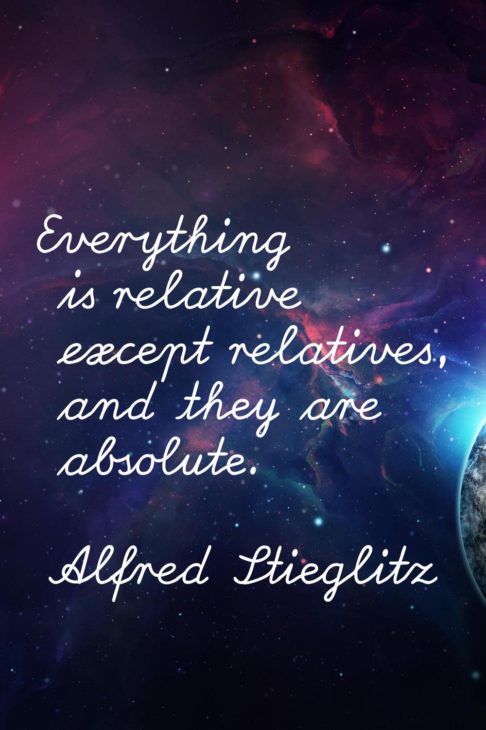 Everything is relative except relatives, and they are absolute.