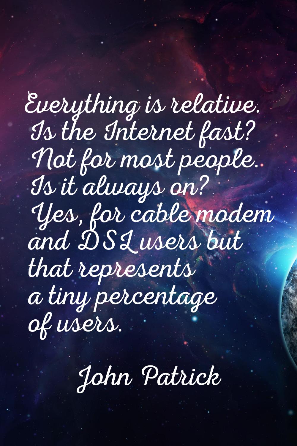 Everything is relative. Is the Internet fast? Not for most people. Is it always on? Yes, for cable 