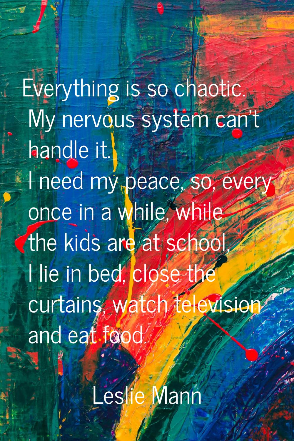 Everything is so chaotic. My nervous system can't handle it. I need my peace, so, every once in a w