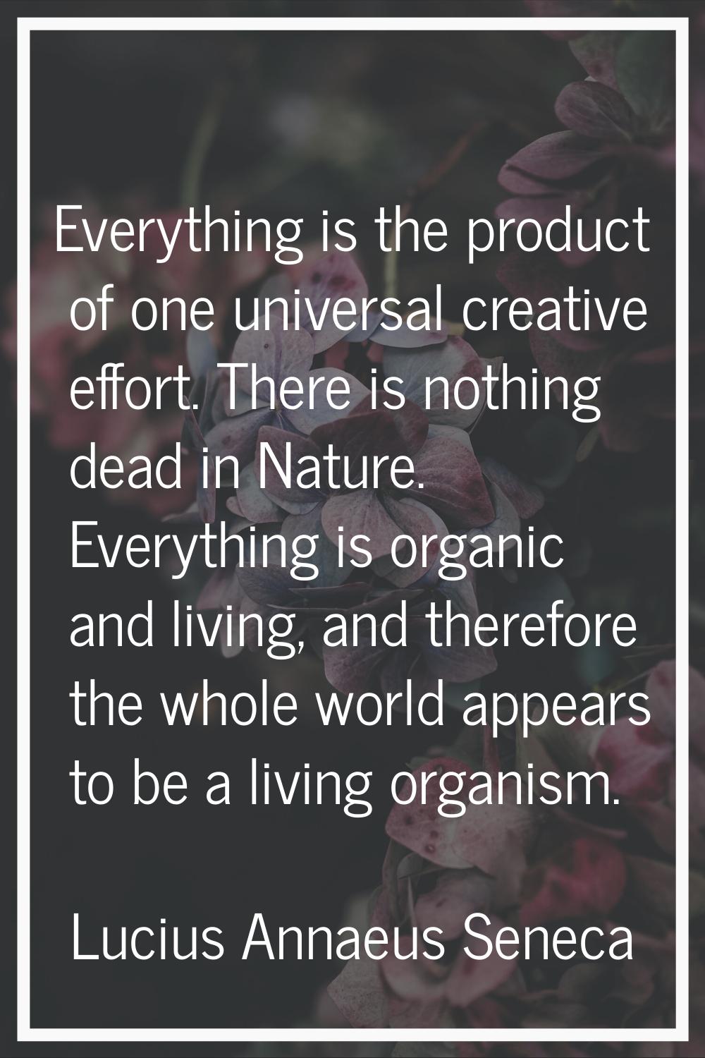 Everything is the product of one universal creative effort. There is nothing dead in Nature. Everyt
