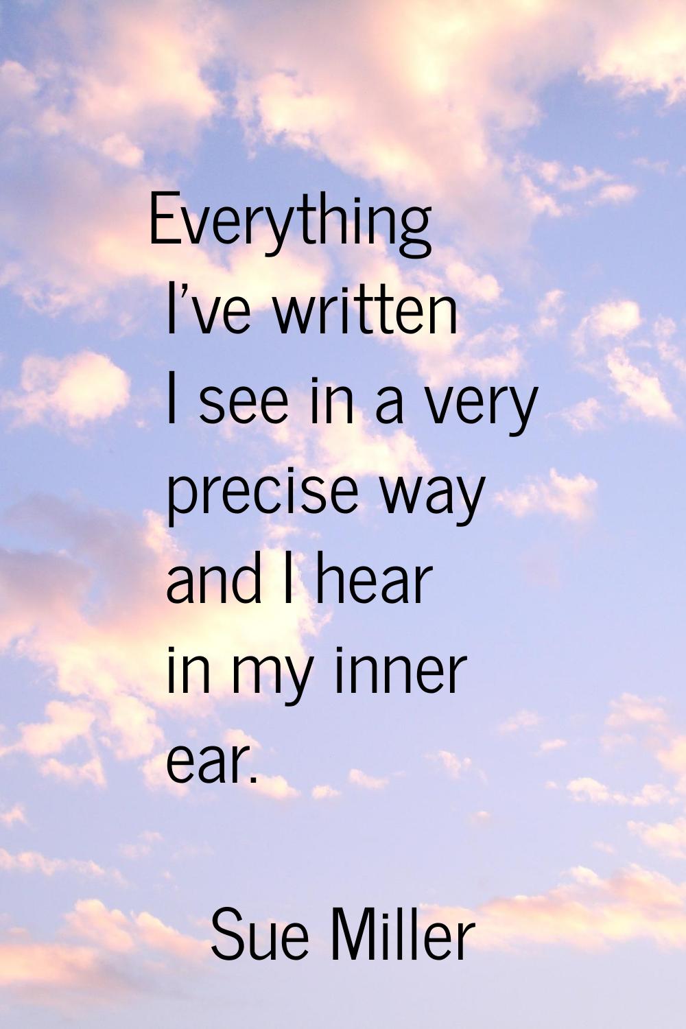 Everything I've written I see in a very precise way and I hear in my inner ear.