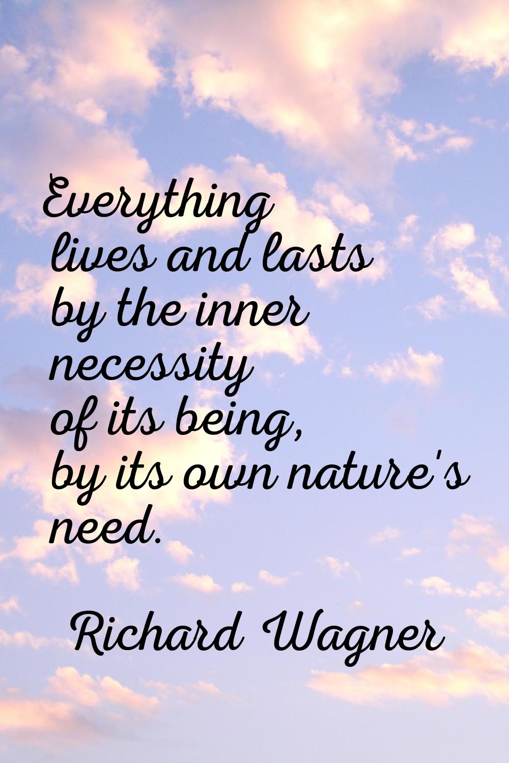 Everything lives and lasts by the inner necessity of its being, by its own nature's need.