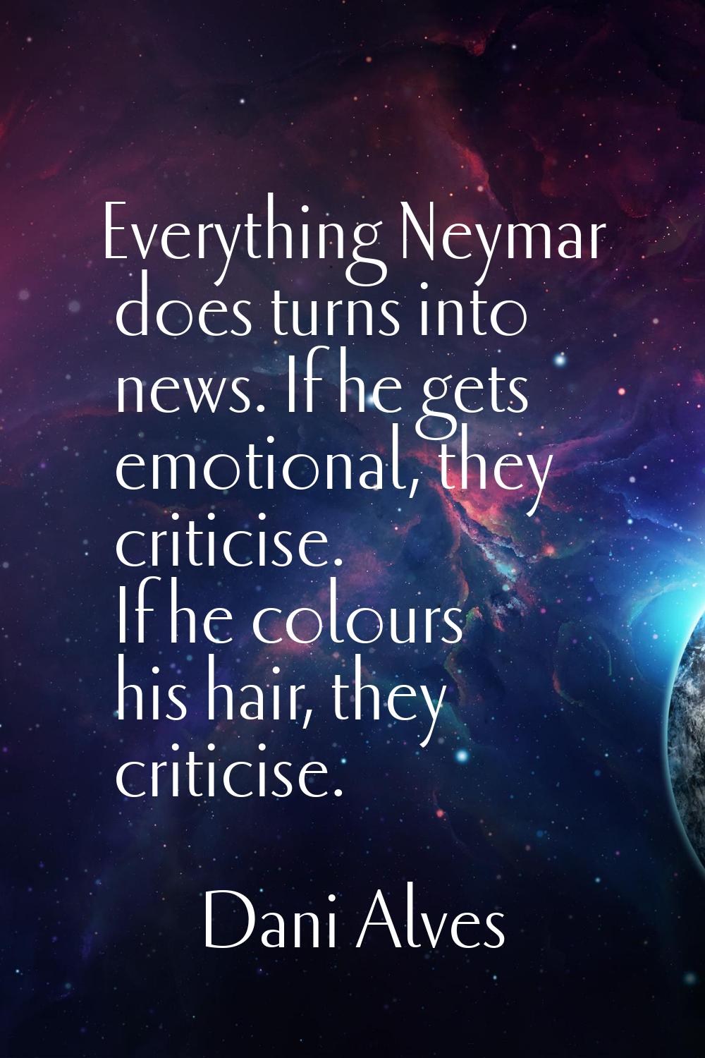Everything Neymar does turns into news. If he gets emotional, they criticise. If he colours his hai