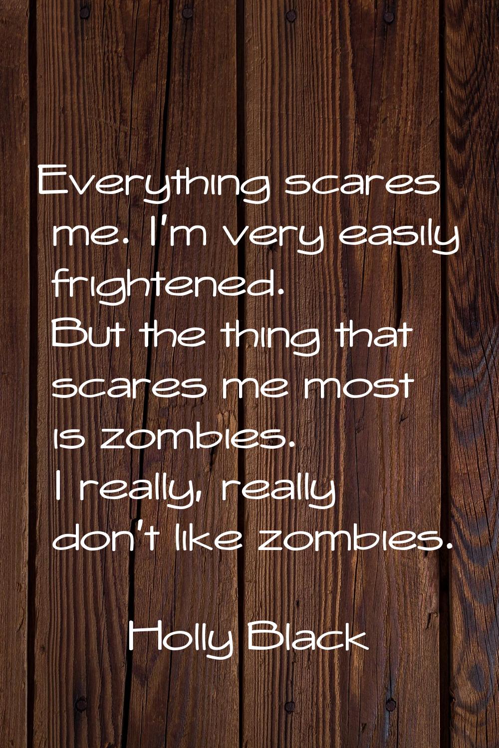 Everything scares me. I'm very easily frightened. But the thing that scares me most is zombies. I r