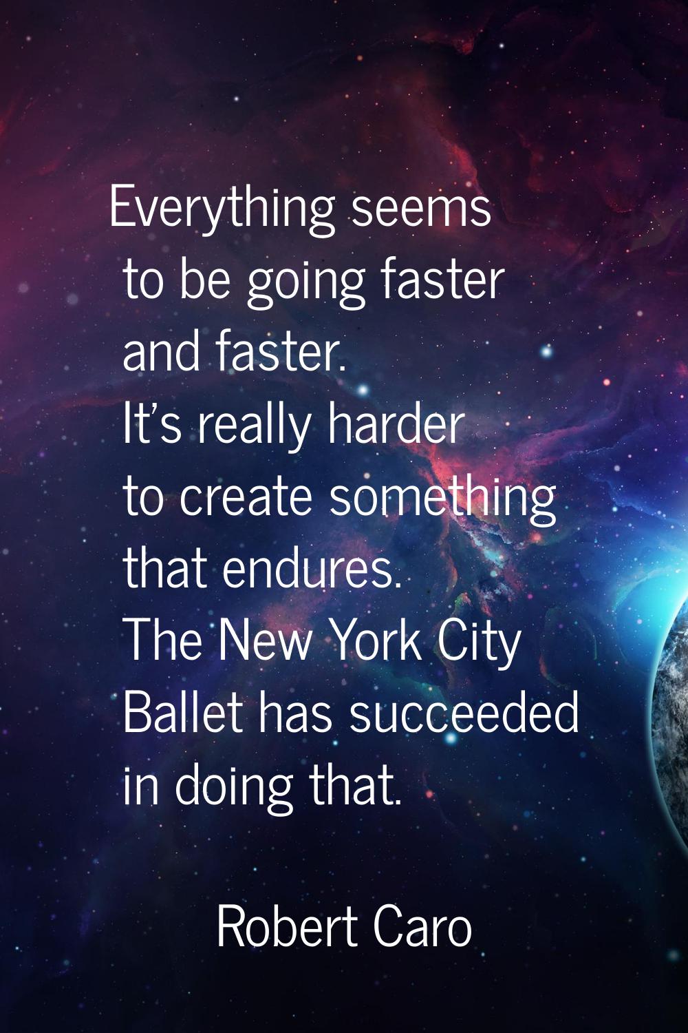 Everything seems to be going faster and faster. It's really harder to create something that endures