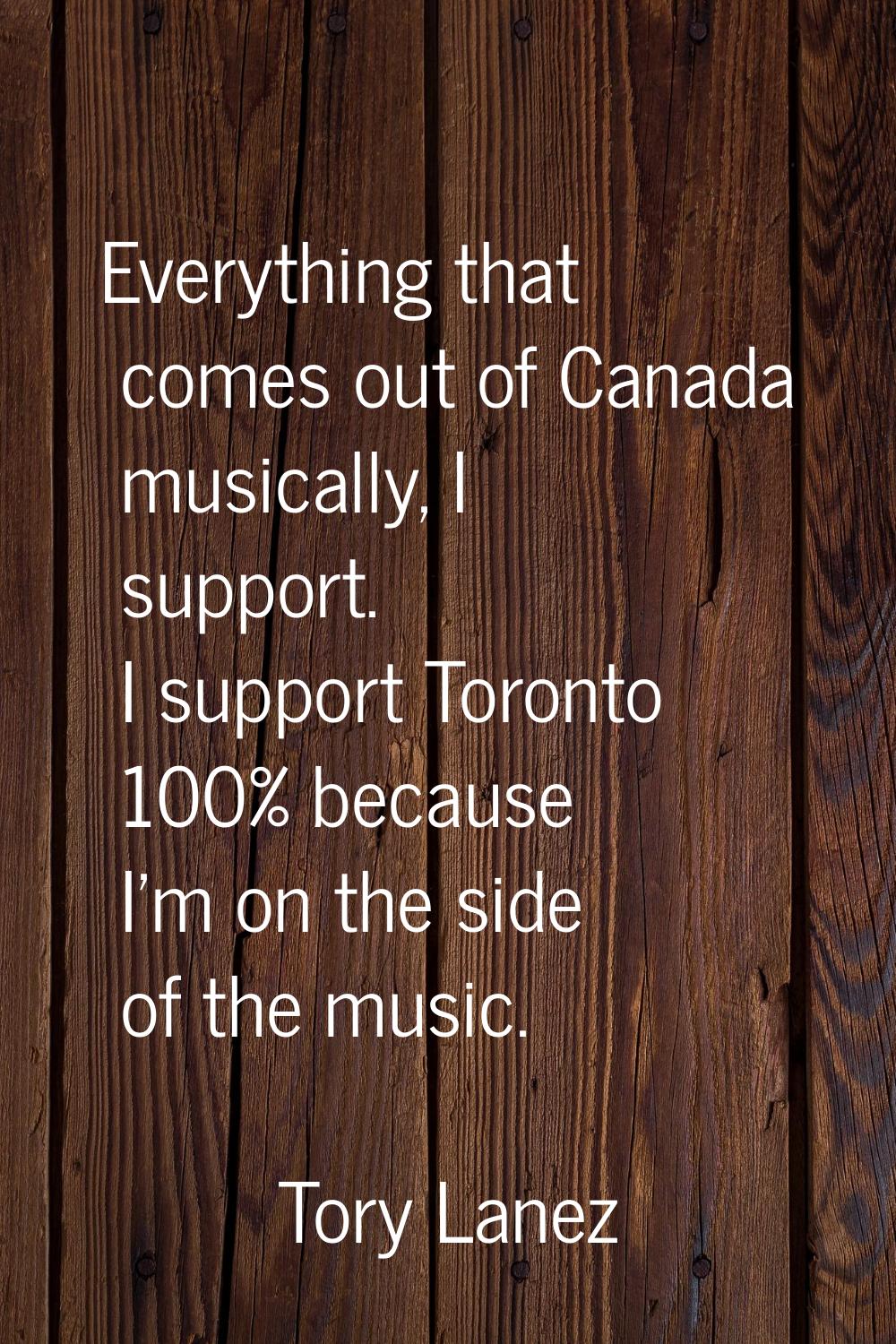 Everything that comes out of Canada musically, I support. I support Toronto 100% because I'm on the