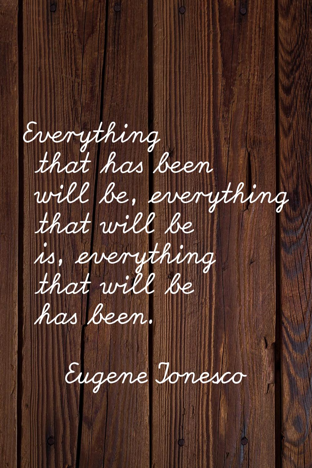 Everything that has been will be, everything that will be is, everything that will be has been.