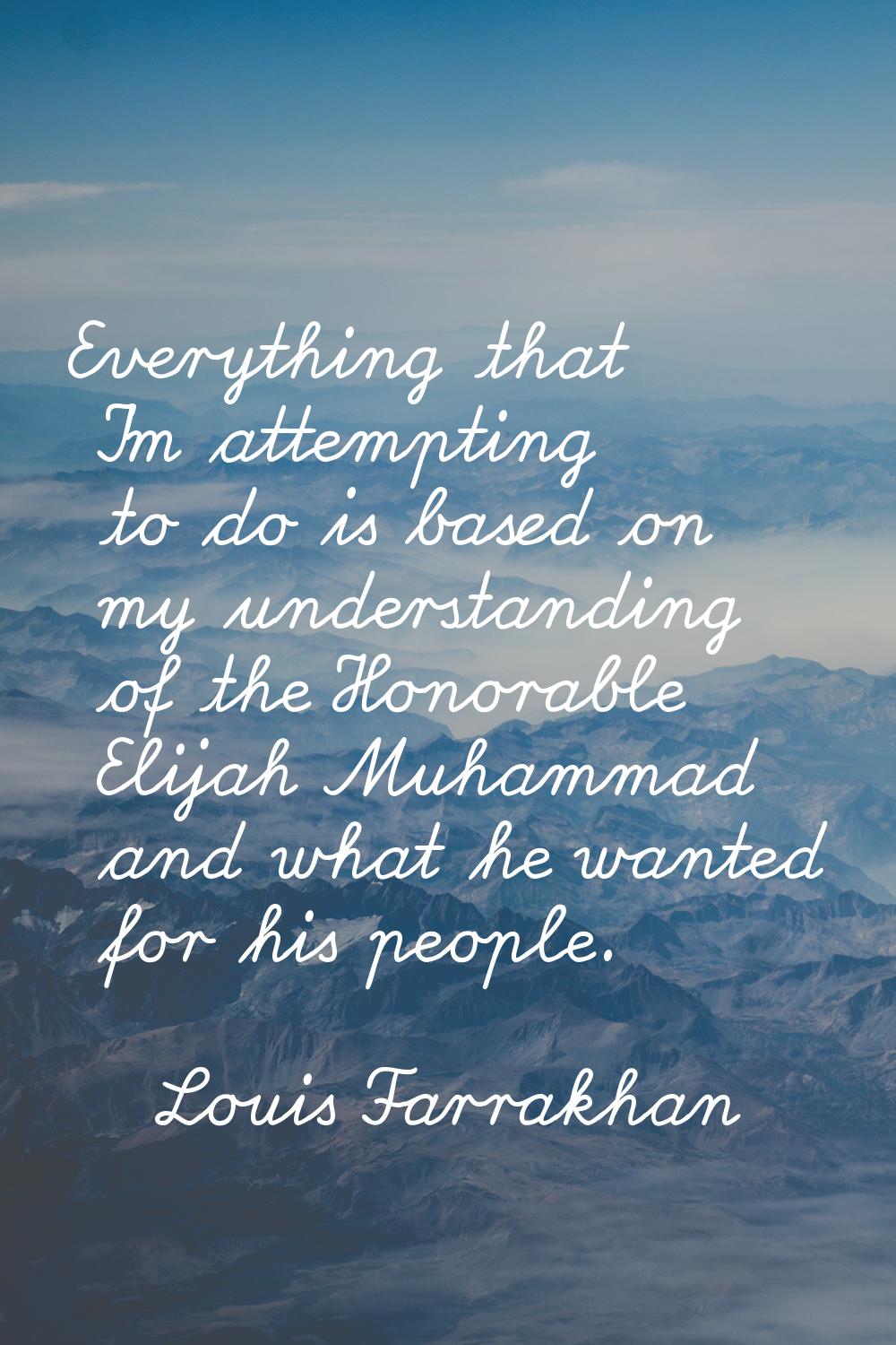 Everything that I'm attempting to do is based on my understanding of the Honorable Elijah Muhammad 