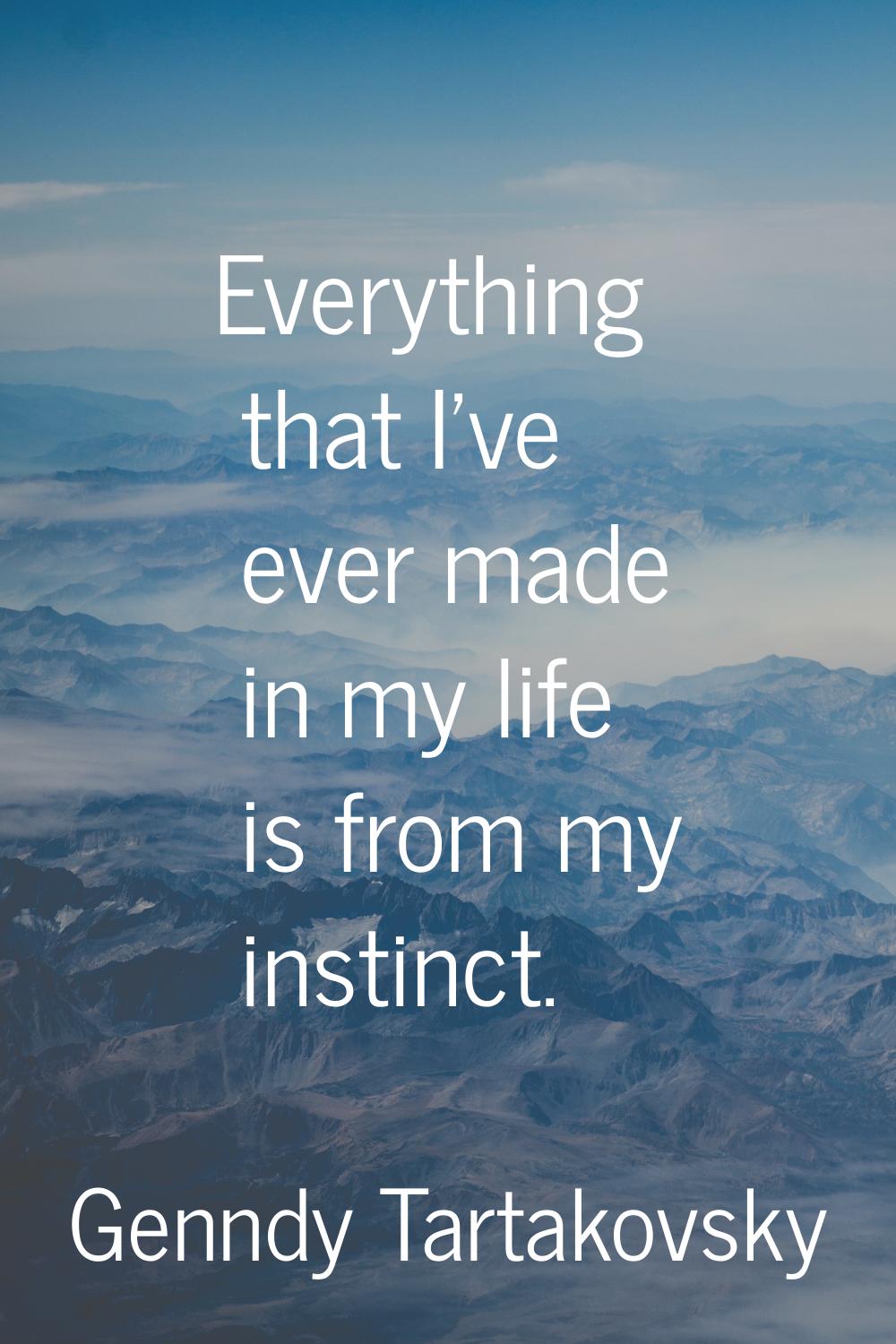 Everything that I've ever made in my life is from my instinct.