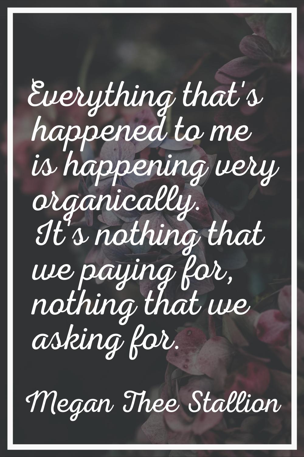 Everything that's happened to me is happening very organically. It's nothing that we paying for, no