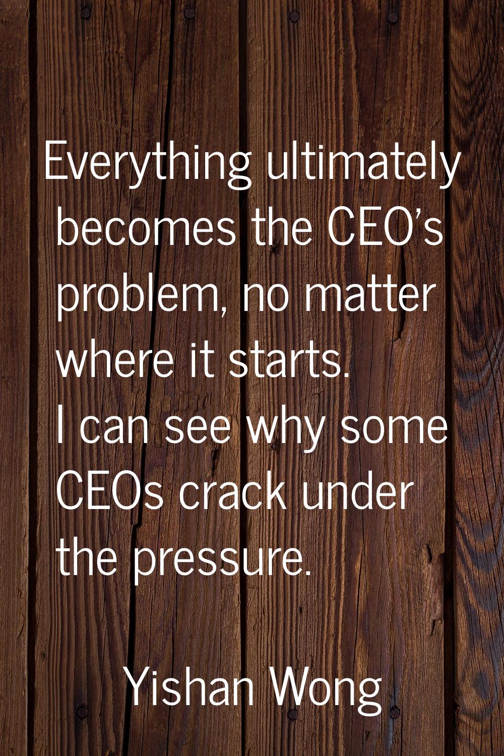 Everything ultimately becomes the CEO's problem, no matter where it starts. I can see why some CEOs