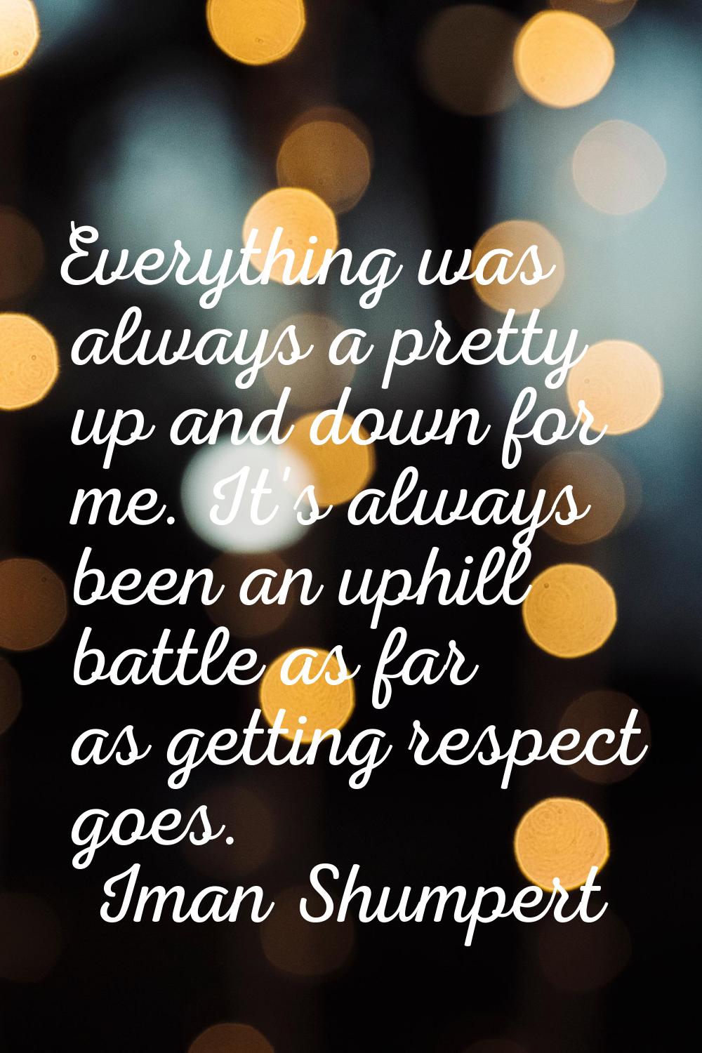 Everything was always a pretty up and down for me. It's always been an uphill battle as far as gett