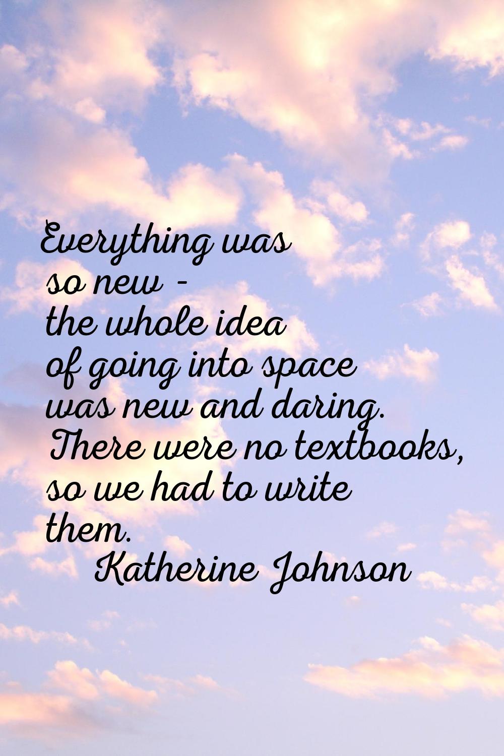 Everything was so new - the whole idea of going into space was new and daring. There were no textbo
