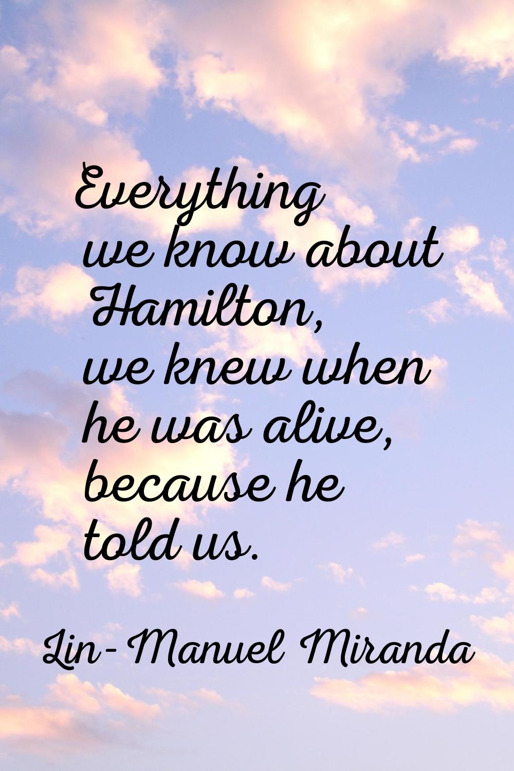 Everything we know about Hamilton, we knew when he was alive, because he told us.