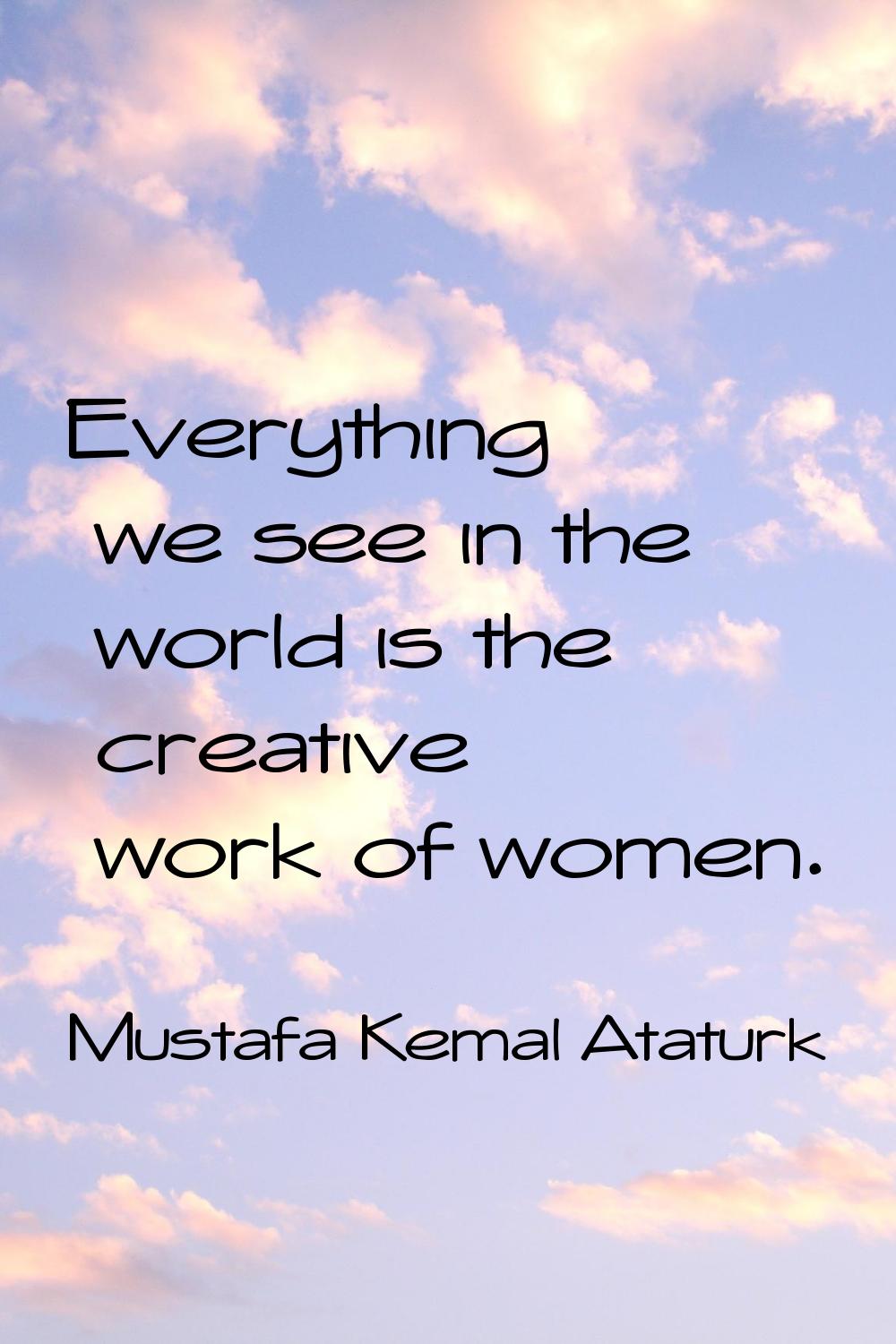 Everything we see in the world is the creative work of women.