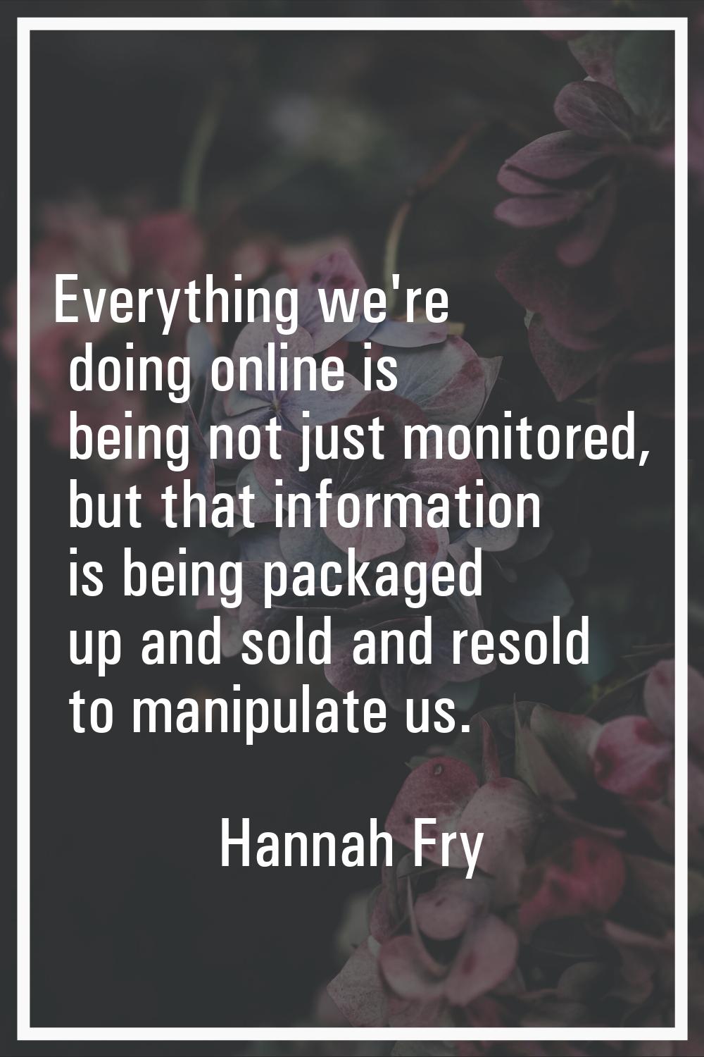 Everything we're doing online is being not just monitored, but that information is being packaged u
