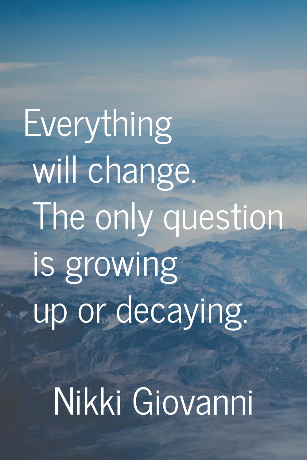 Everything will change. The only question is growing up or decaying.