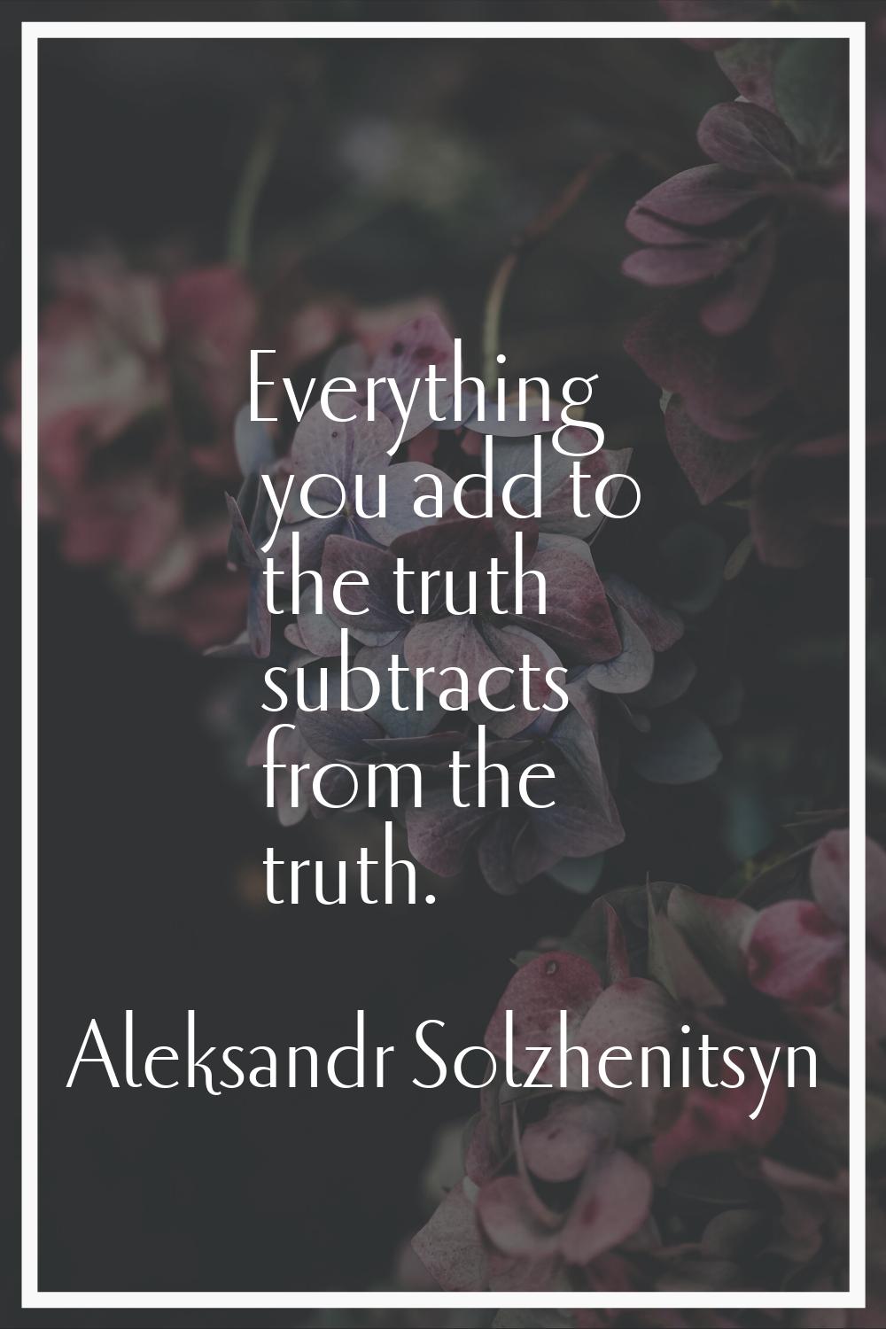 Everything you add to the truth subtracts from the truth.