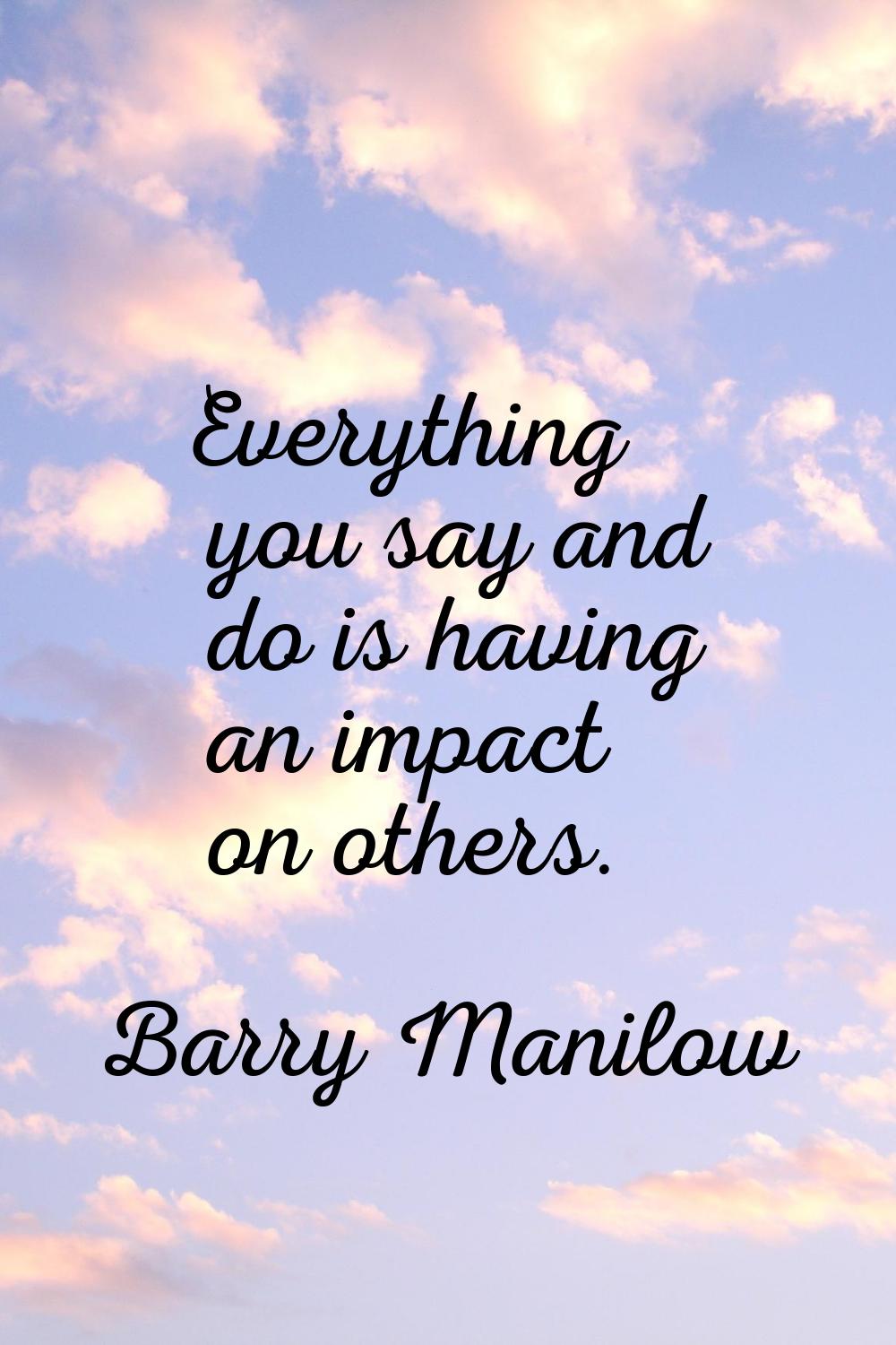 Everything you say and do is having an impact on others.