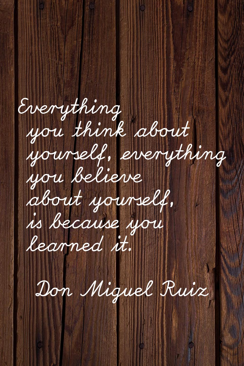 Everything you think about yourself, everything you believe about yourself, is because you learned 